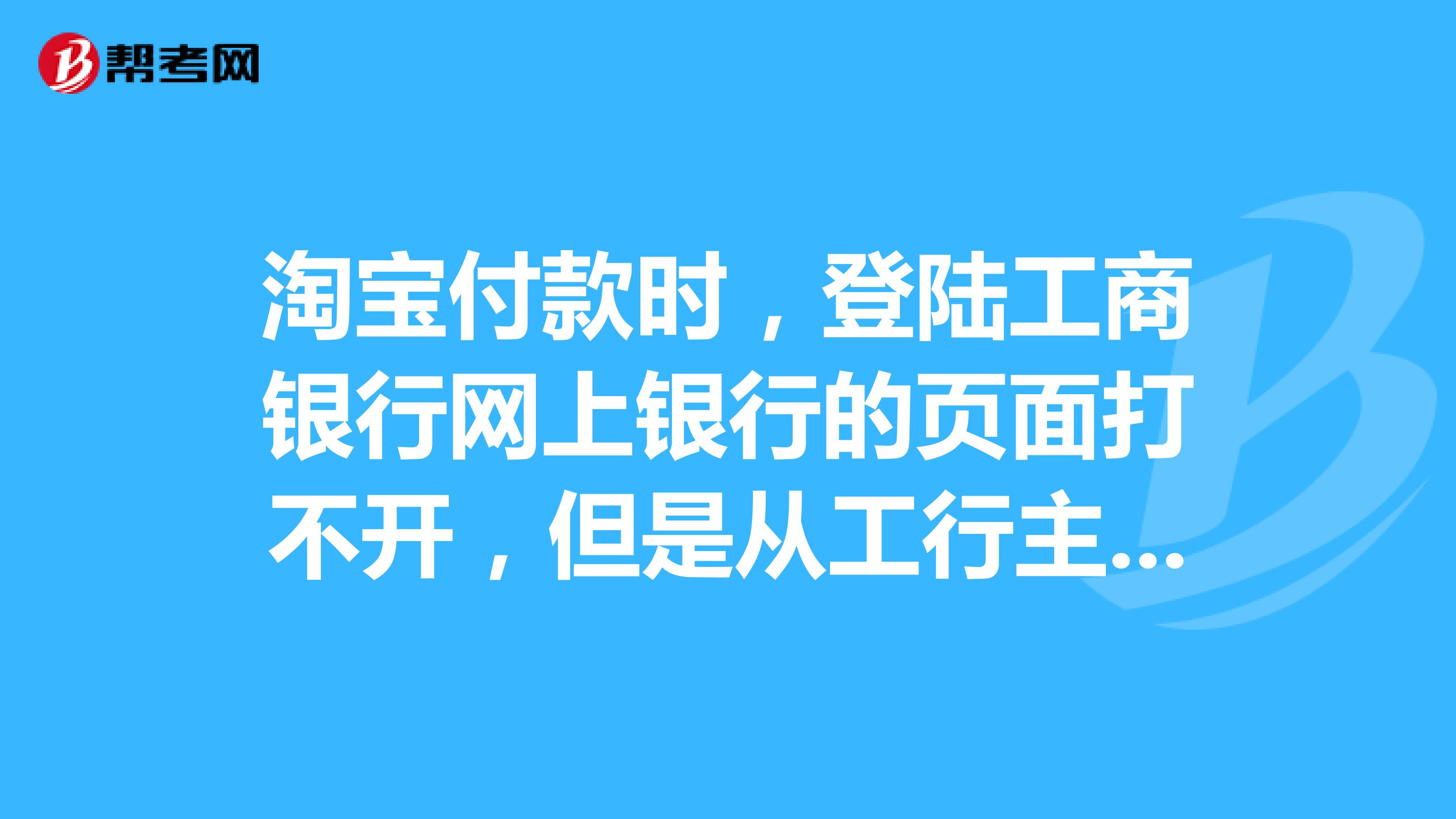 淘宝付款时，登陆工商银行网上银行的页面打不开，但是从工行主页可以登陆网银，怎么回事？我用的IE8