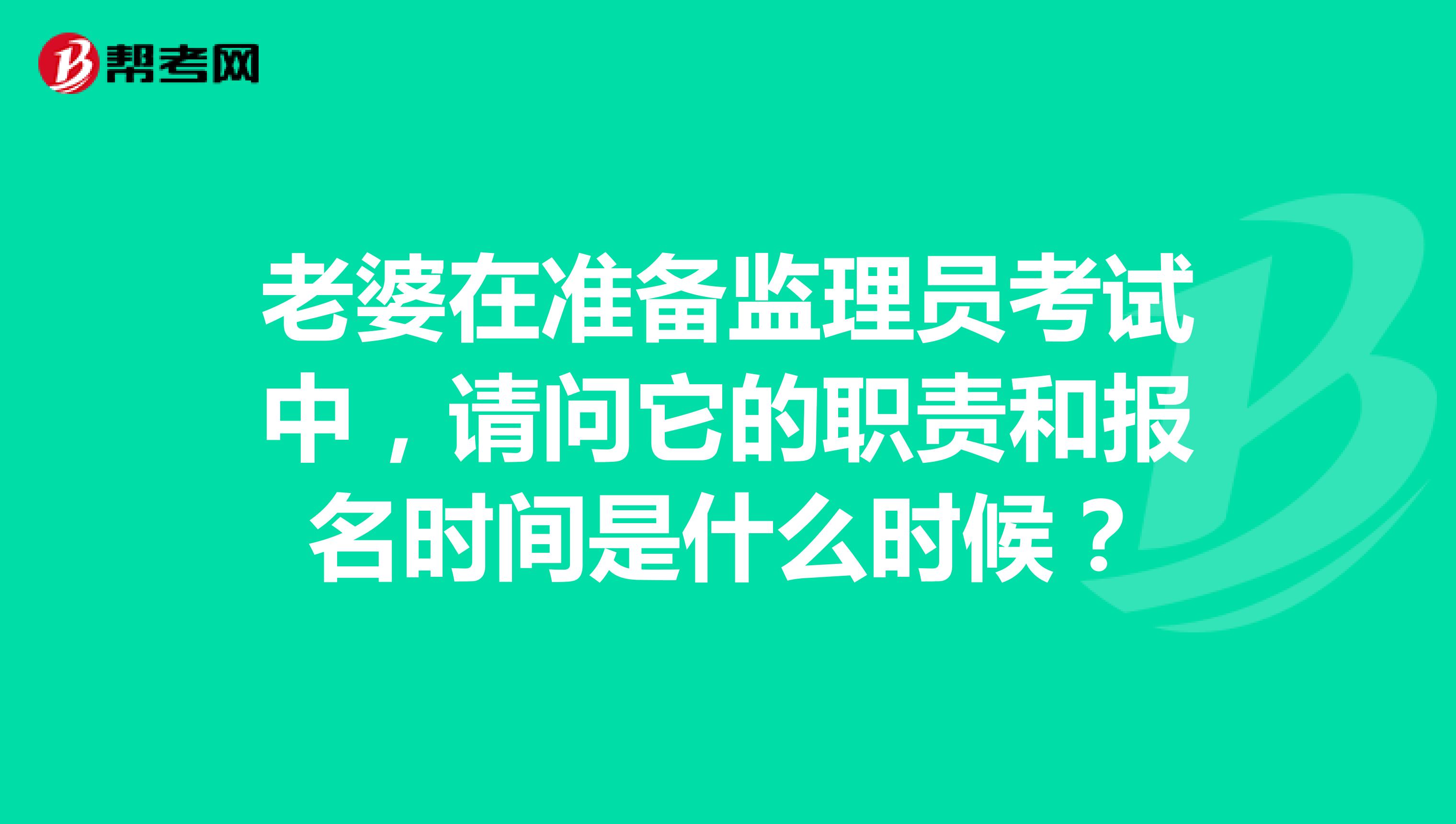老婆在准备监理员考试中，请问它的职责和报名时间是什么时候？