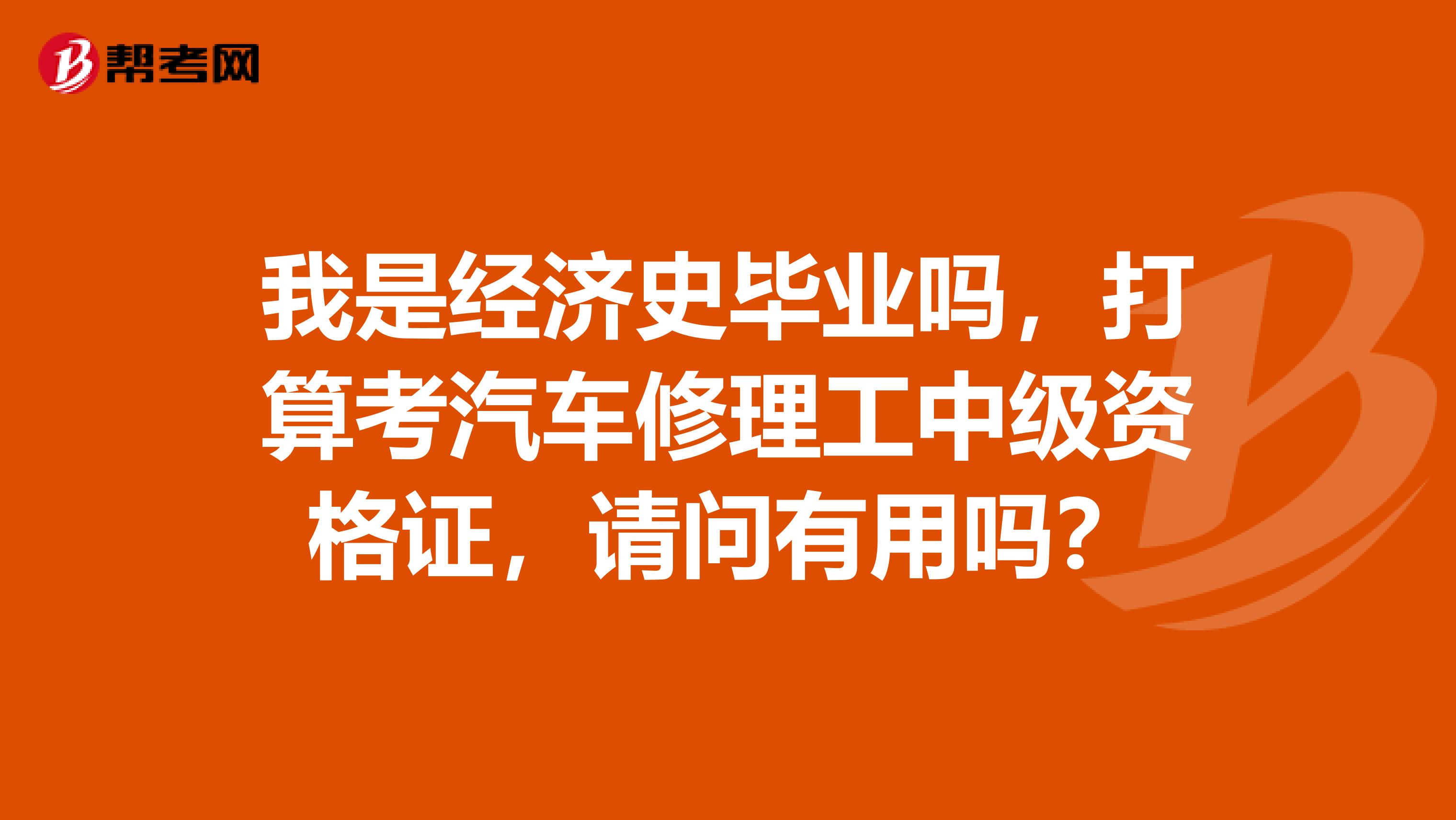 我是经济史毕业吗，打算考汽车修理工中级资格证，请问有用吗？