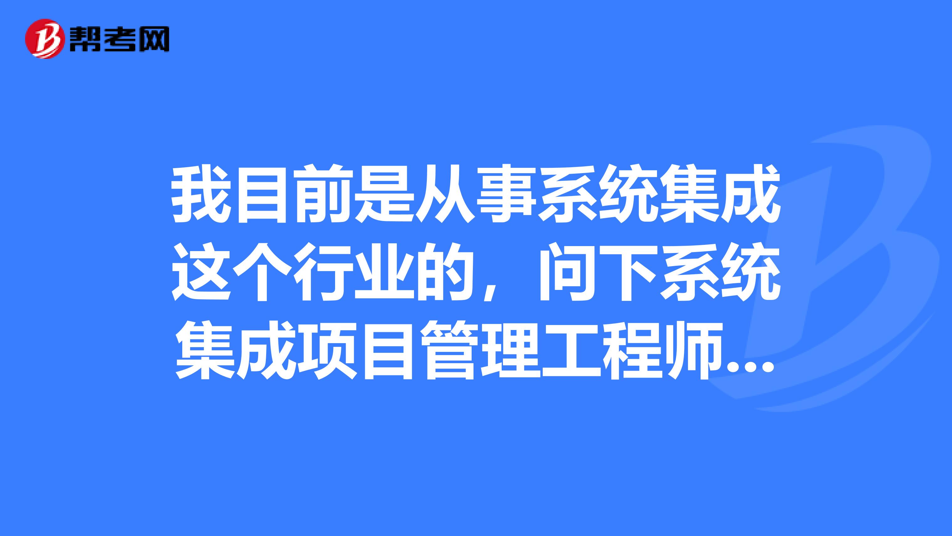 我目前是从事系统集成这个行业的，问下系统集成项目管理工程师含金量高吗？