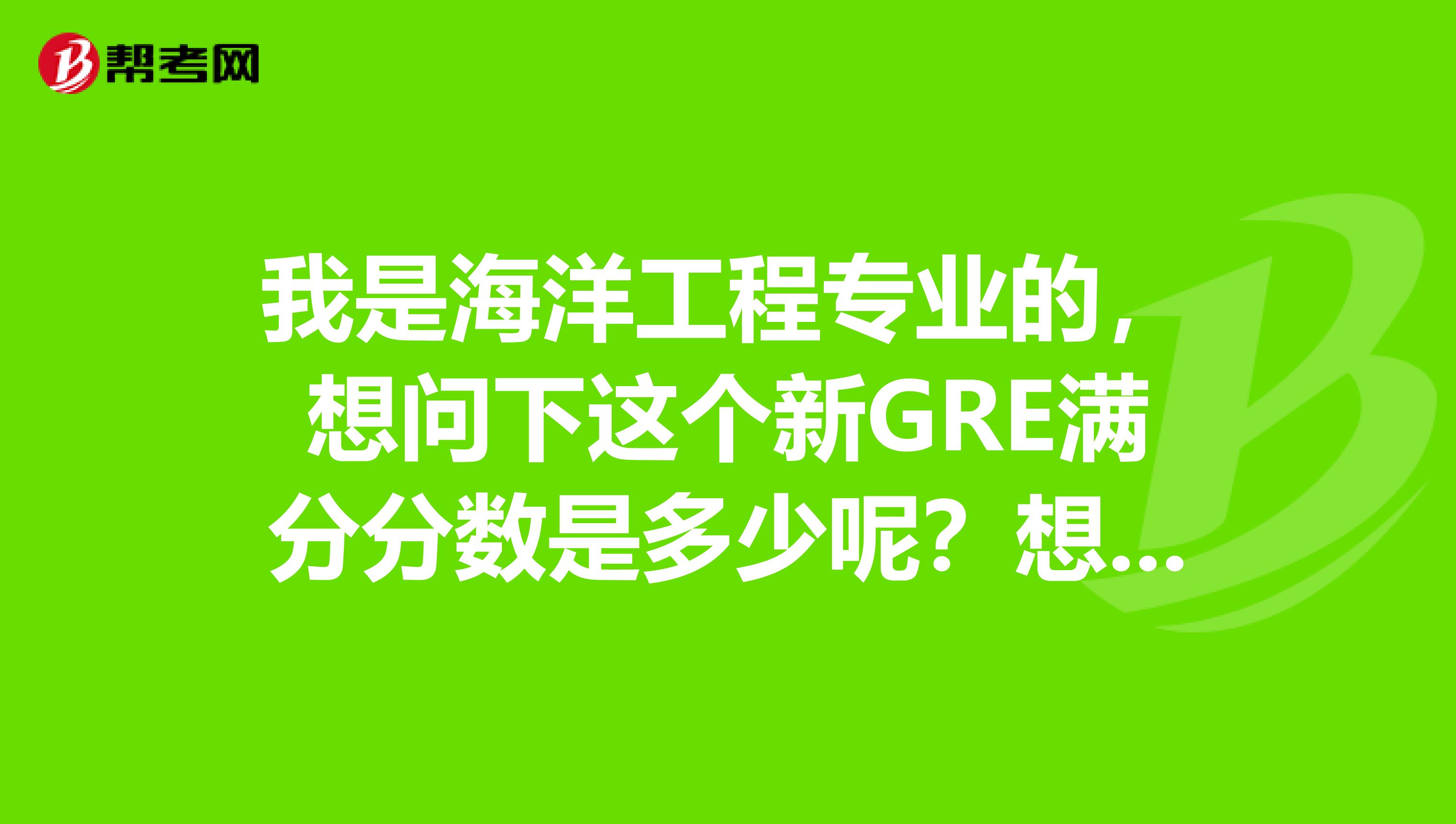 我是海洋工程专业的,想问下这个新GRE满分分数是多少呢?想参加这个考试,希望大家可以给我讲一下