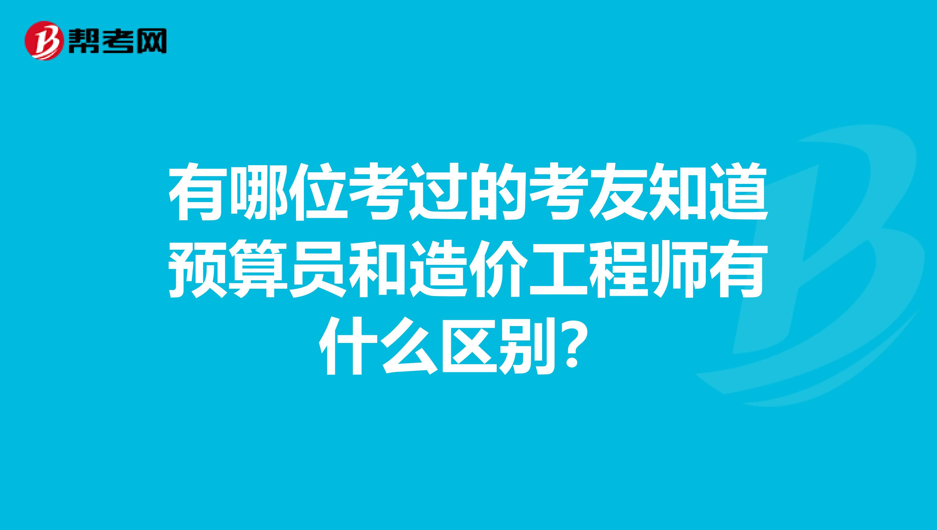 有哪位考過的考友知道預算員和造價工程師有什么區別？