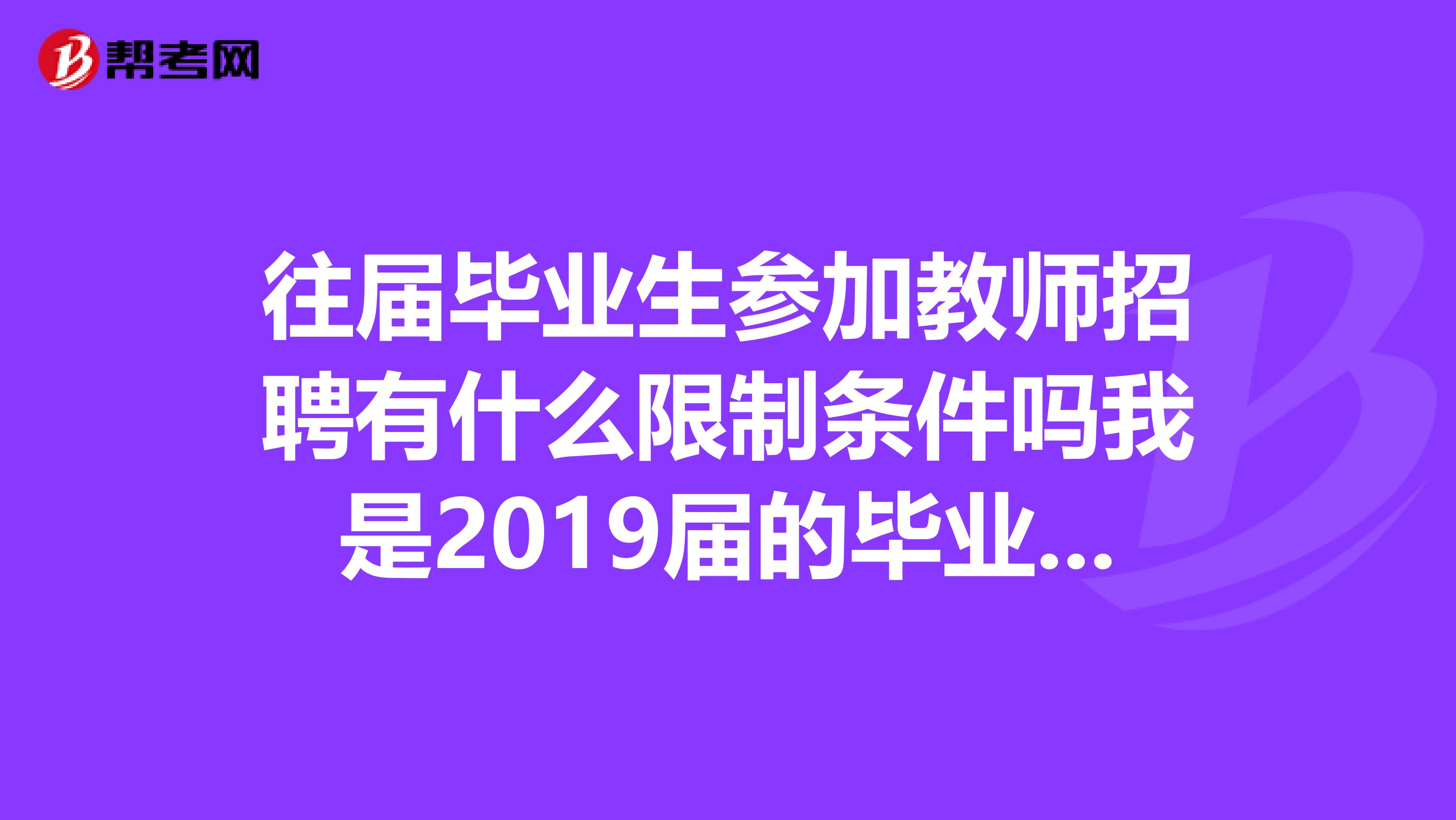 往届毕业生参加教师招聘有什么限制条件吗我是2019届的毕业生,取得教师资格证,未就业,未签过就业合同,