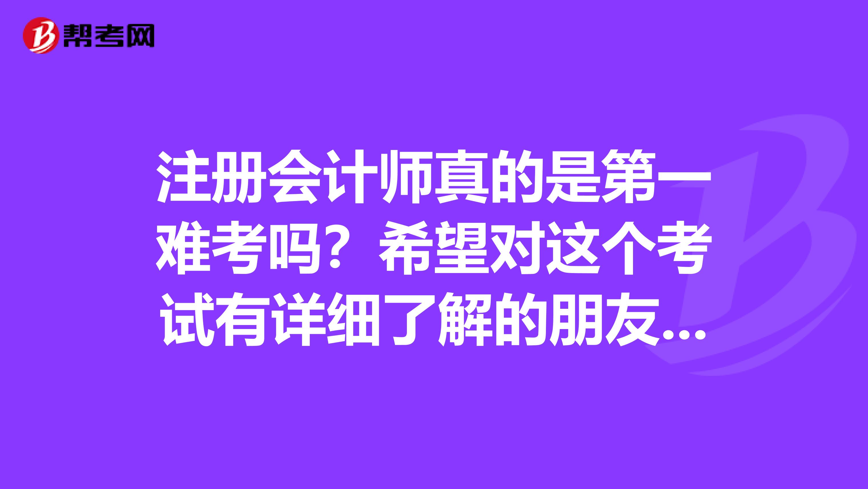 注冊(cè)會(huì)計(jì)師真的是第一難考嗎？希望對(duì)這個(gè)考試有詳細(xì)了解的朋友來(lái)仔細(xì)的說(shuō)一下呢？
