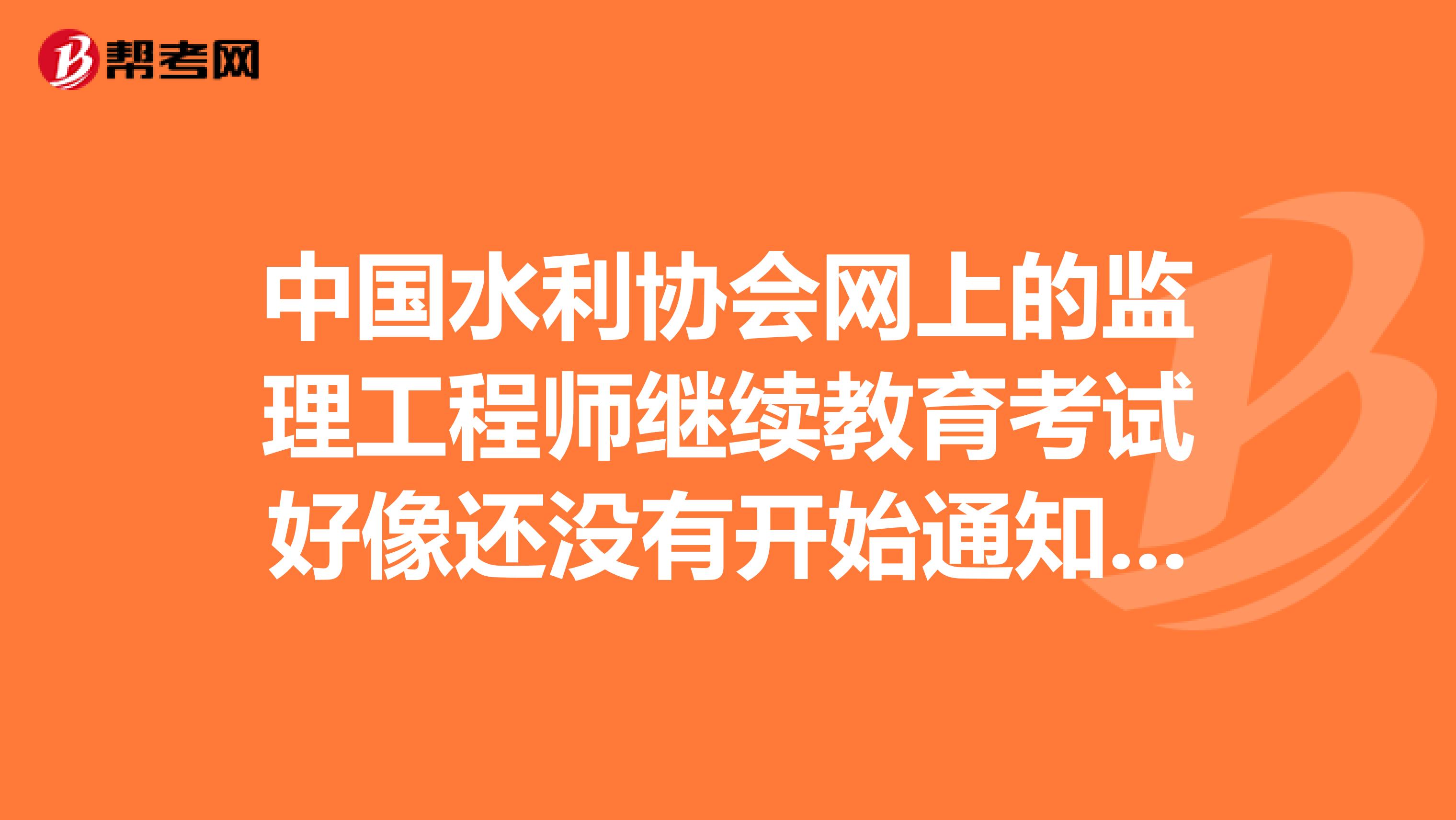 中国水利协会网上的监理工程师继续教育考试好像还没有开始通知报名啊,哪里有通知