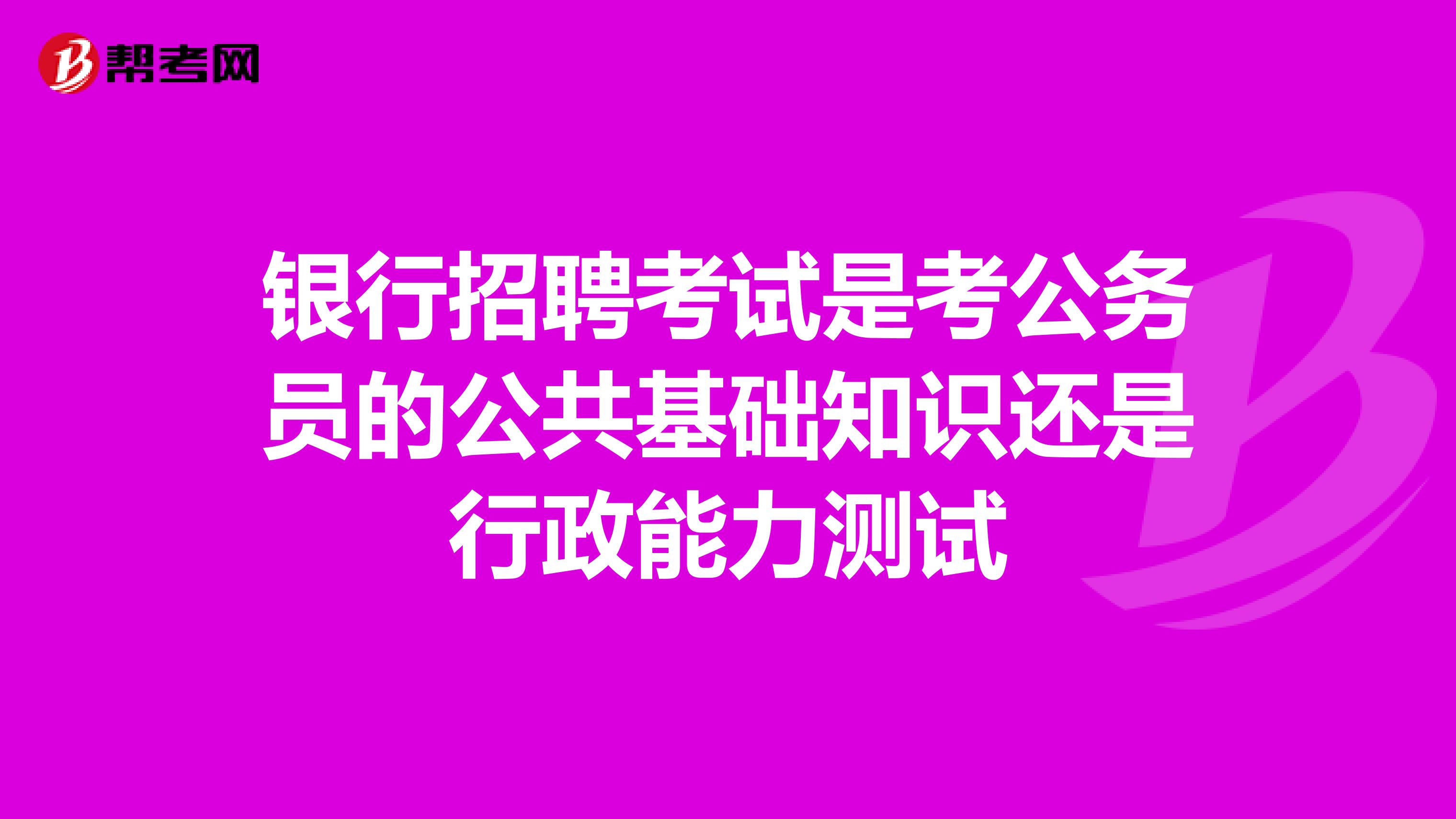 銀行招聘考試是考公務(wù)員的公共基礎(chǔ)知識(shí)還是行政能力測試