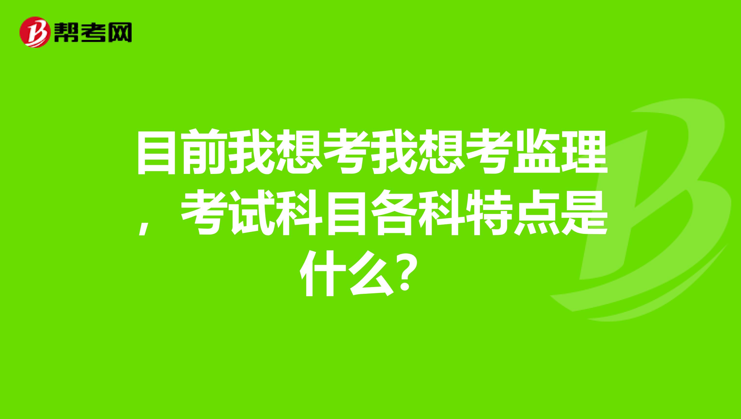 目前我想考我想考监理，考试科目各科特点是什么？