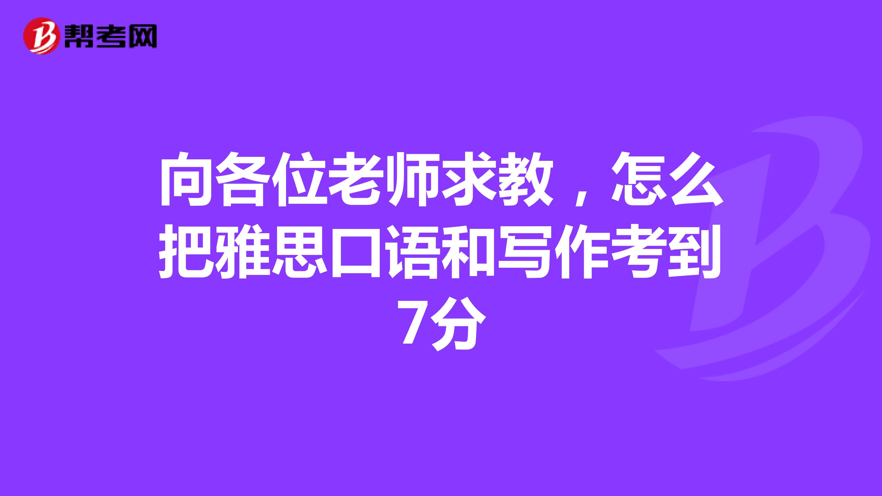 向各位老师求教，怎么把雅思口语和写作考到7分