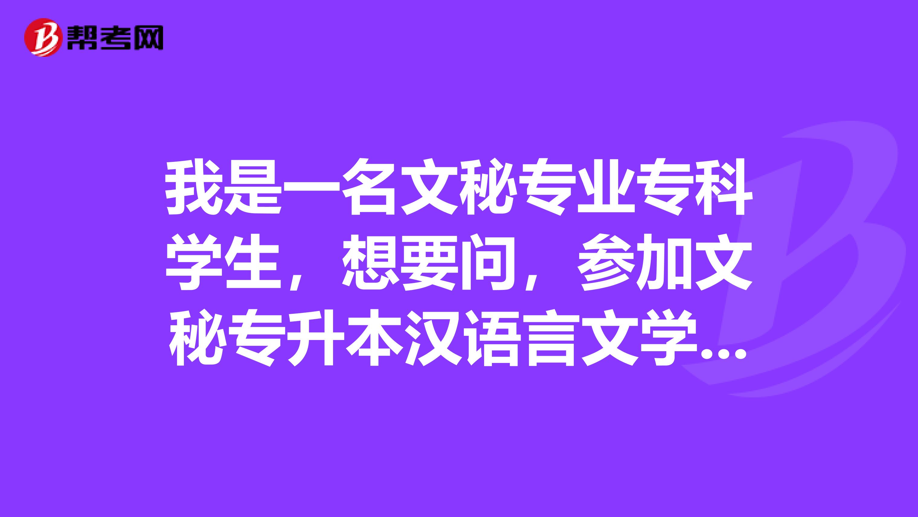 我是一名文秘专业专科学生，想要问，参加文秘专升本汉语言文学的考试科目是什么，要准备什么？万分感谢