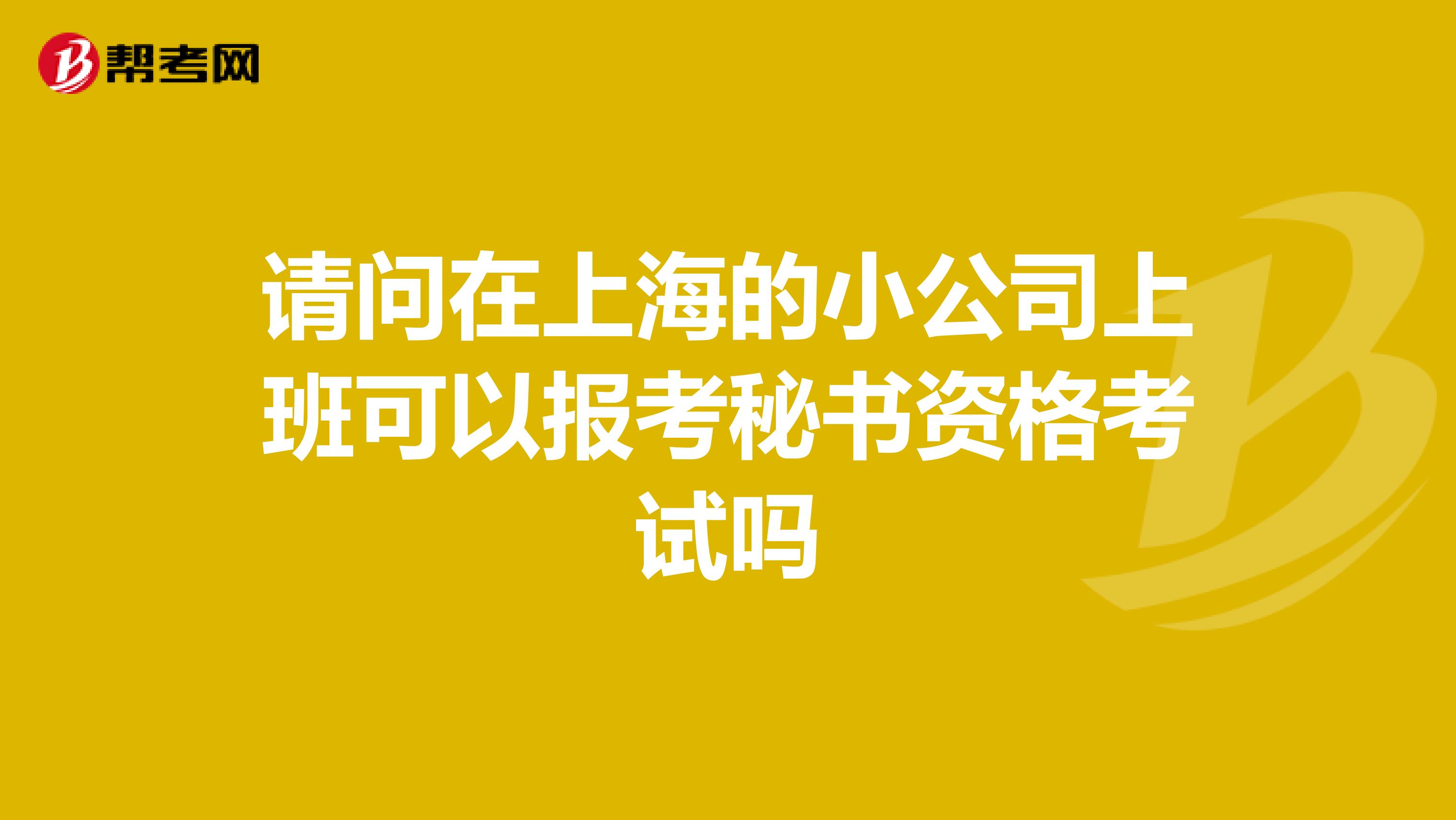 请问在上海的小公司上班可以报考秘书资格考试吗