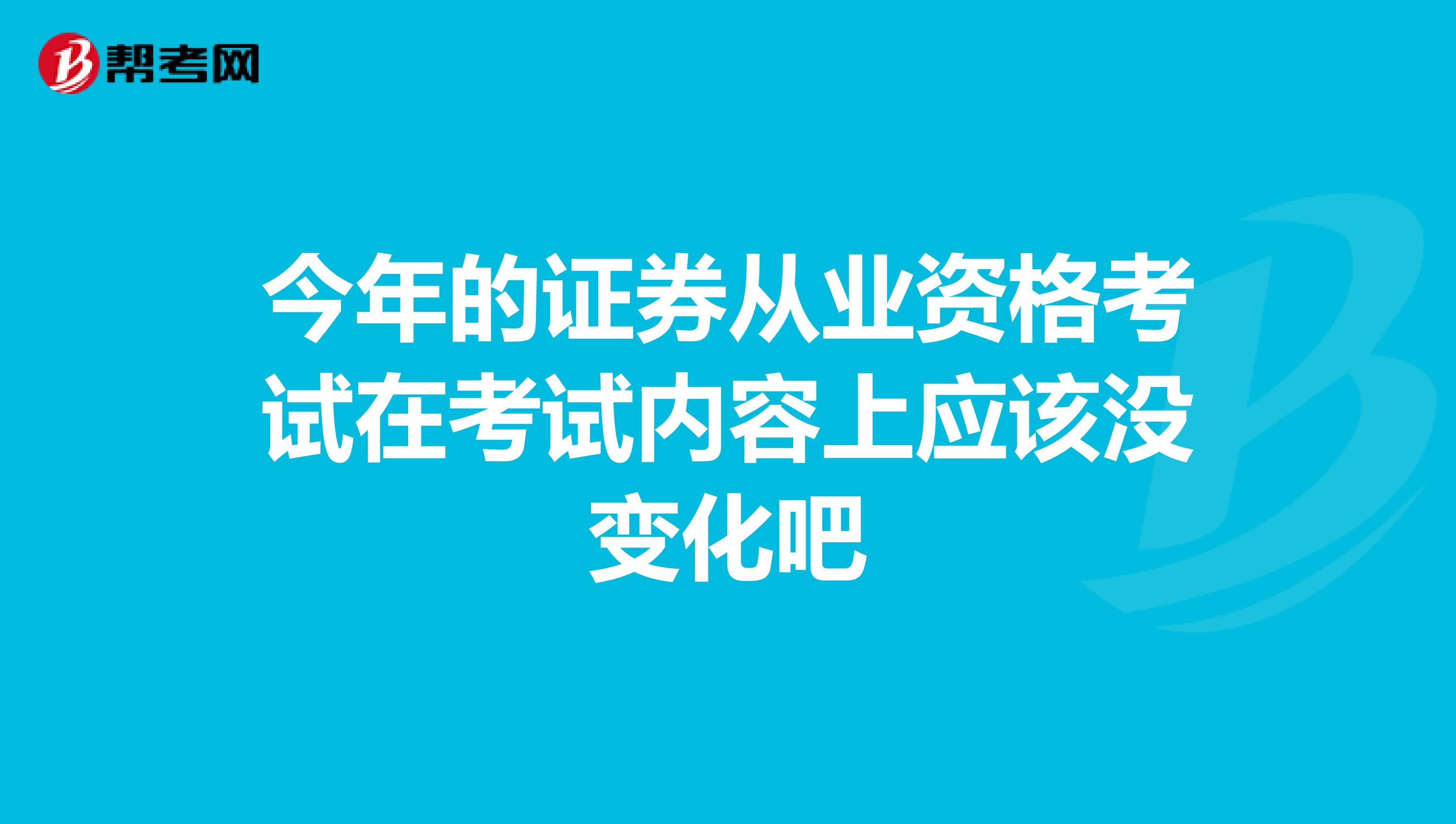 今年的证券从业资格考试在考试内容上应该没变化吧