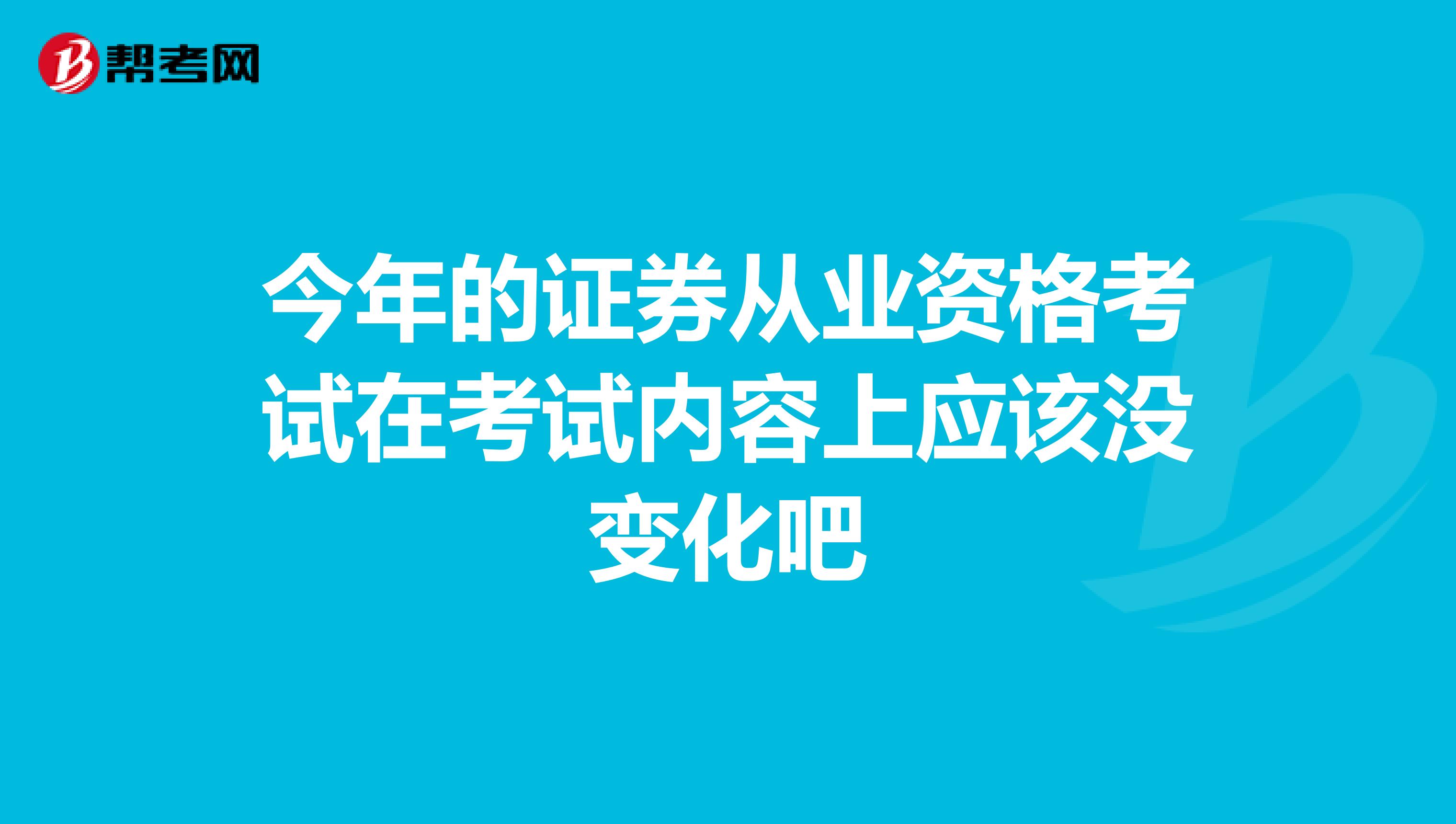 今年的证券从业资格考试在考试内容上应该没变化吧