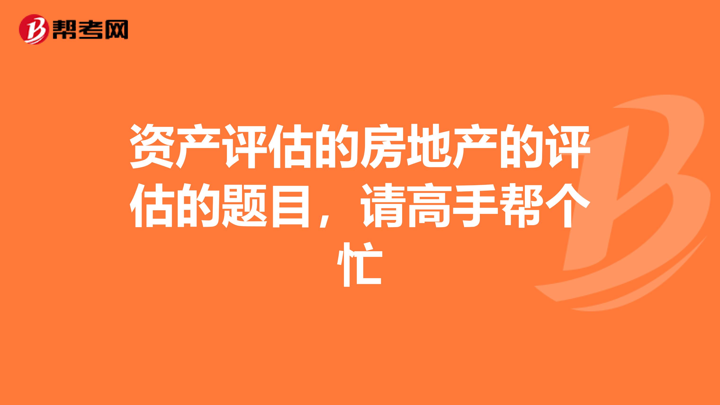 资产评估的房地产的评估的题目，请高手帮个忙