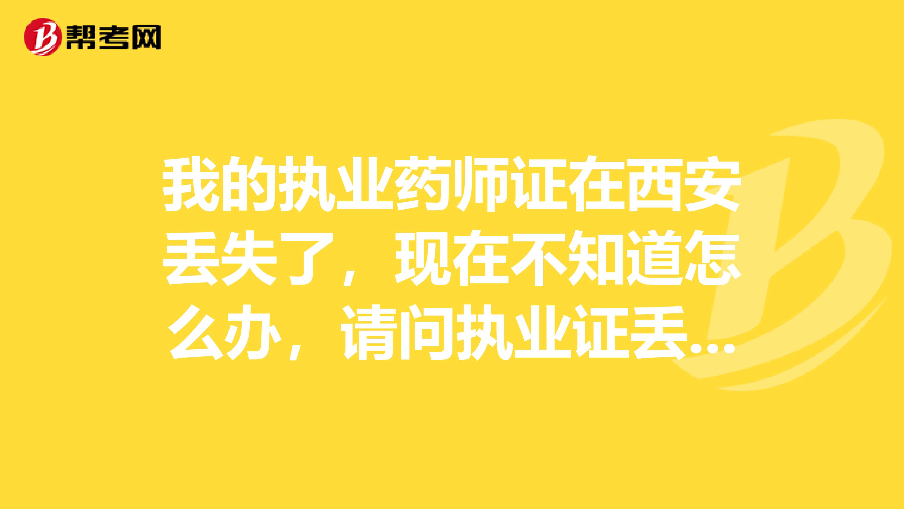 我的执业药师证在西安丢失了，现在不知道怎么办，请问执业证丢失怎么补办啊？挺急的