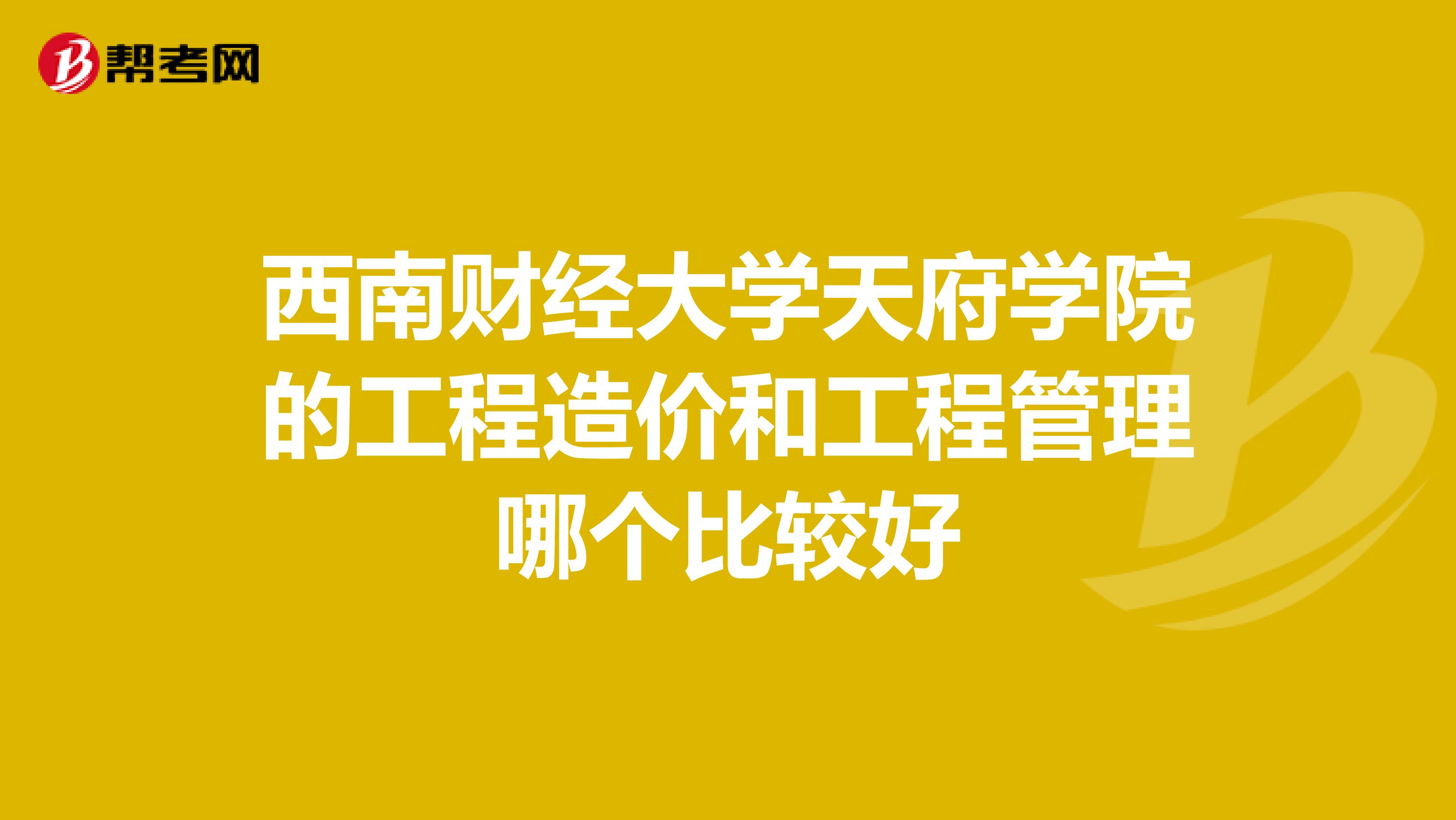 西南财经大学天府学院的工程造价和工程管理哪个比较好