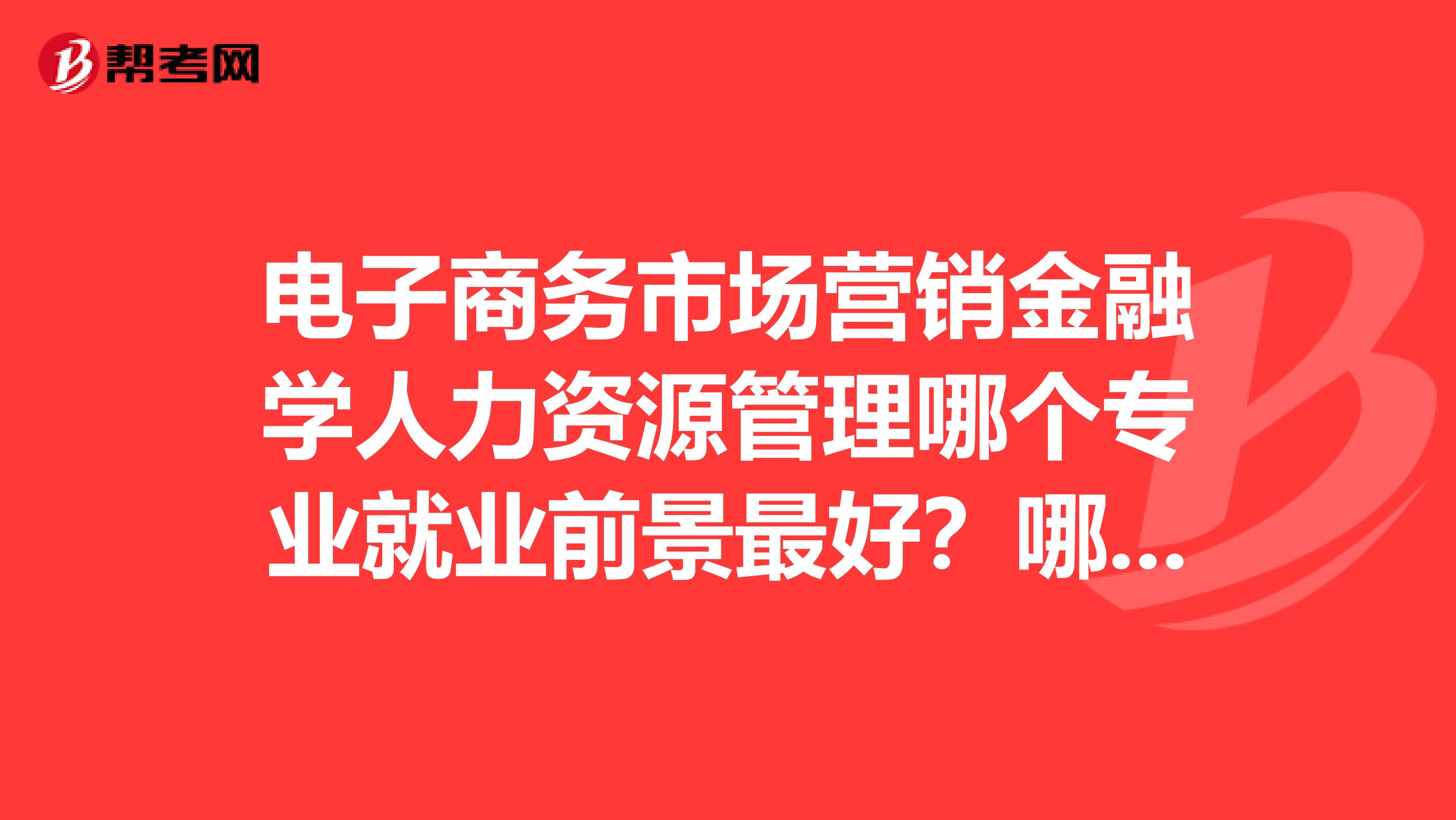 电子商务市场营销金融学人力资源管理哪个专业就业前景最好?哪个最考试界?