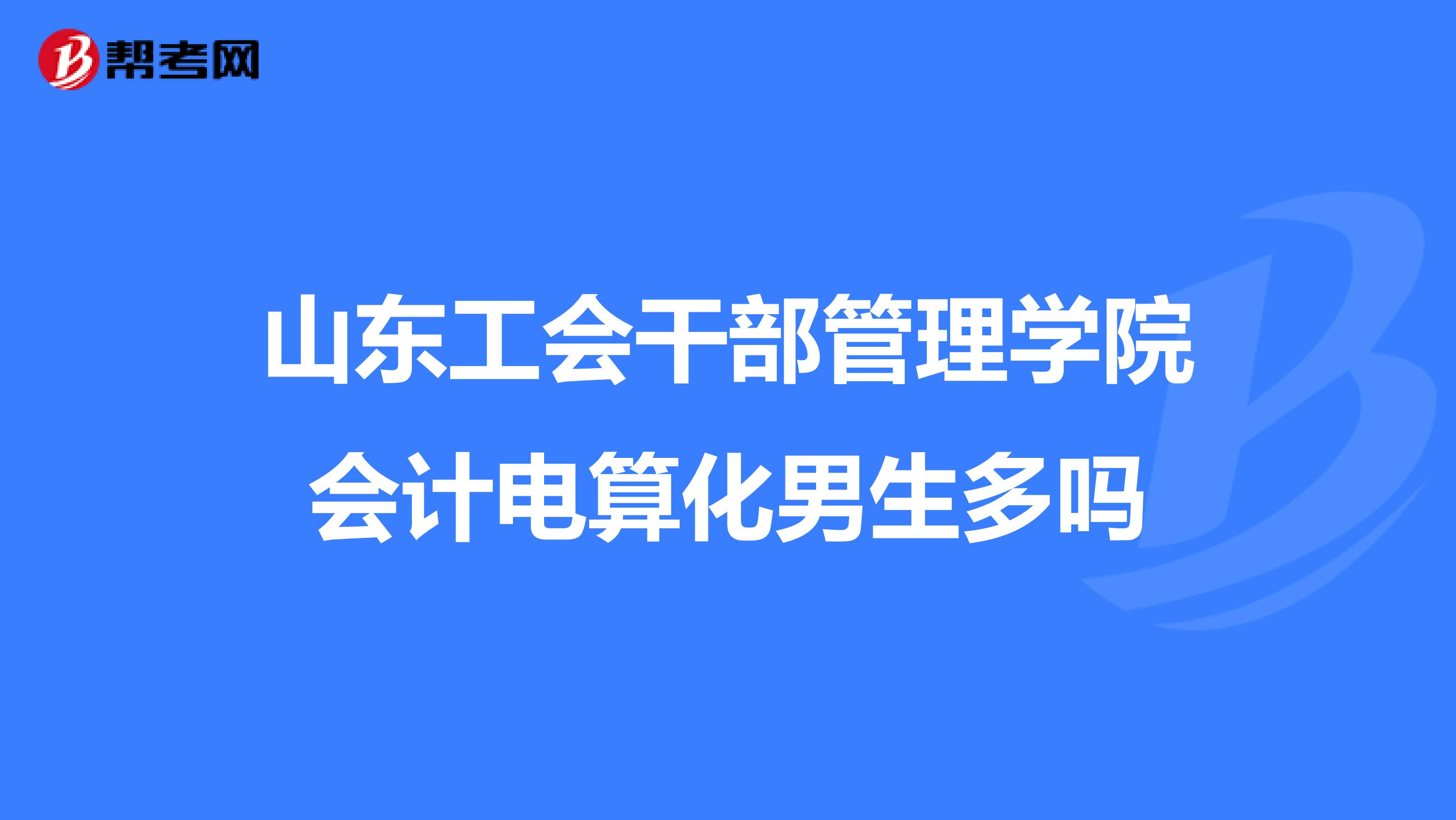山东工会干部管理学院会计电算化男生多吗