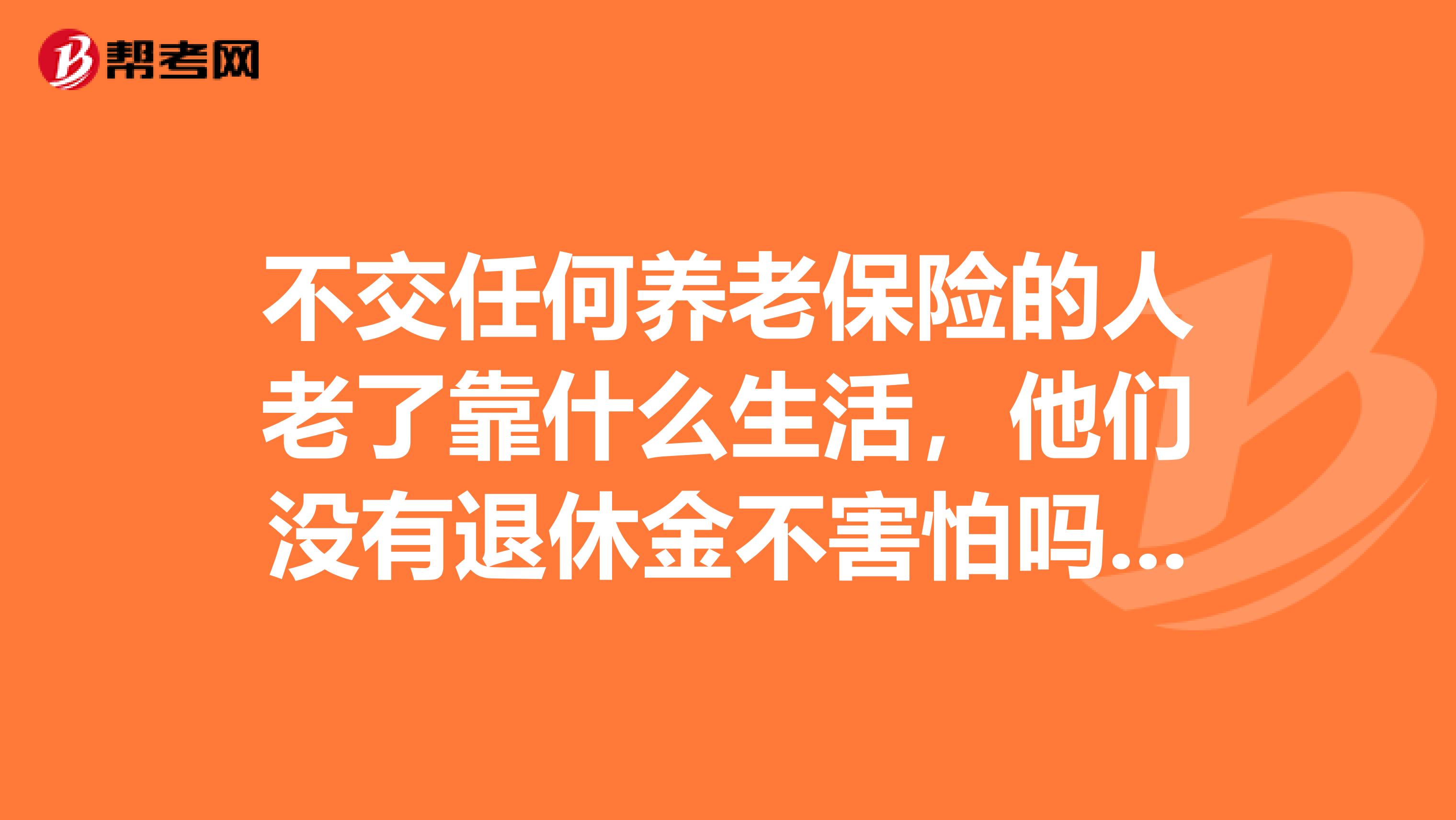 不交任何养老保险的人老了靠什么生活,他们没有退休金不害怕吗,老了咋办啊
