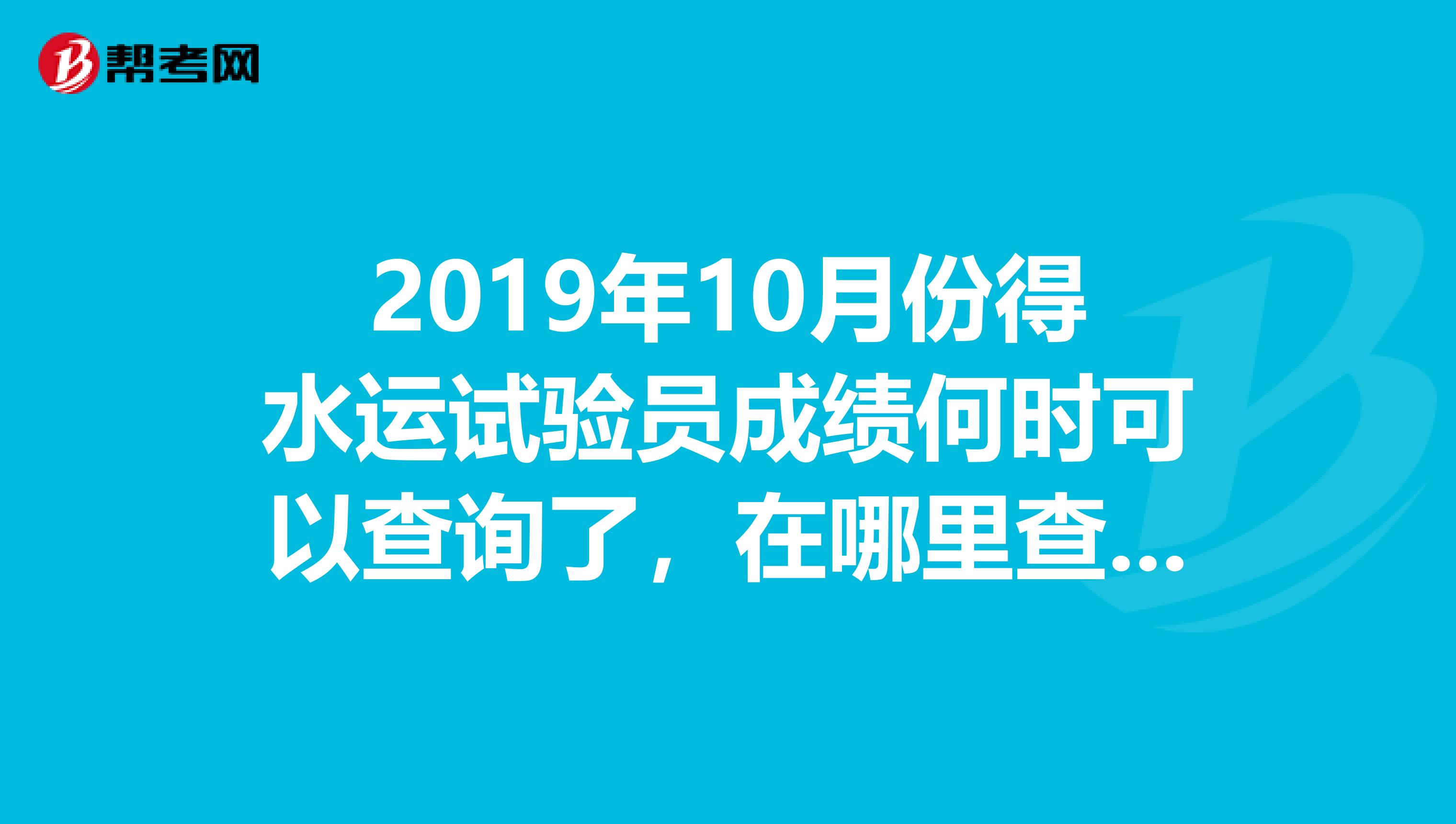 2019年10月份得水运试验员成绩何时可以查询了，在哪里查询呢？