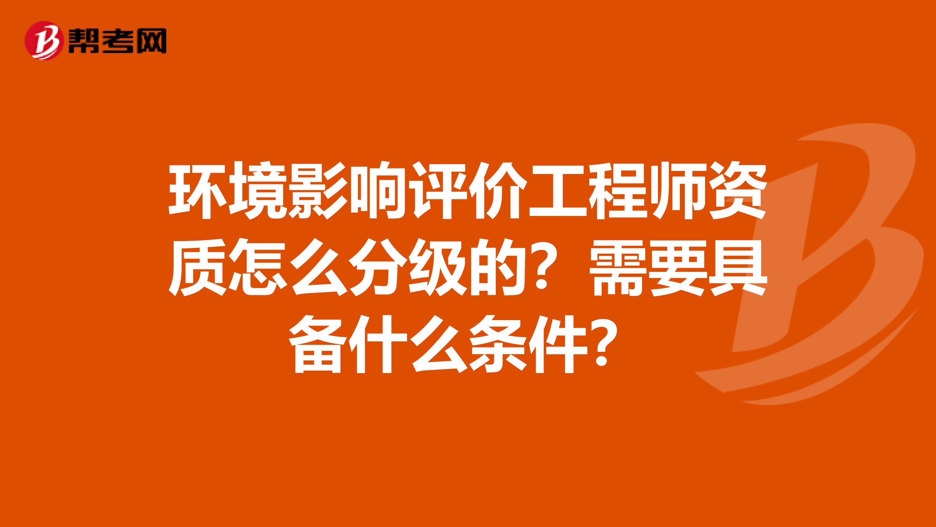 环境影响评价工程师资质怎么分级的？需要具备什么条件？