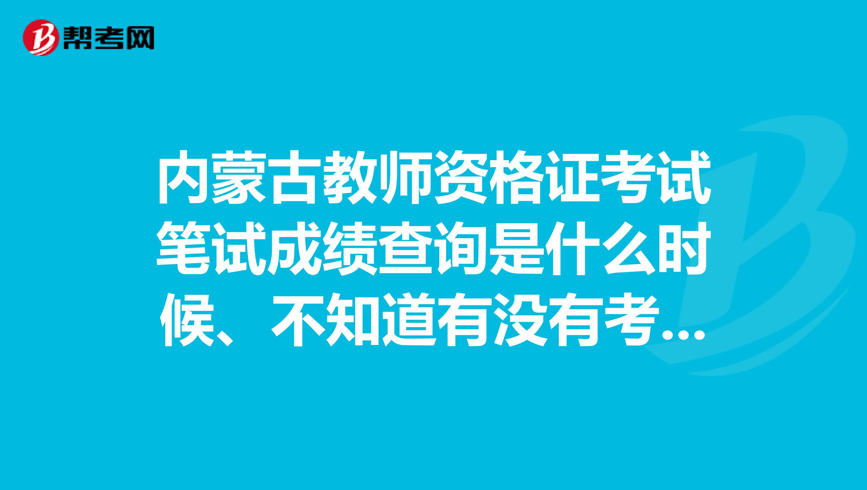 內(nèi)蒙古教師資格證考試筆試成績查詢是什么時(shí)候、不知道有沒有考過、大神們保佑我把
