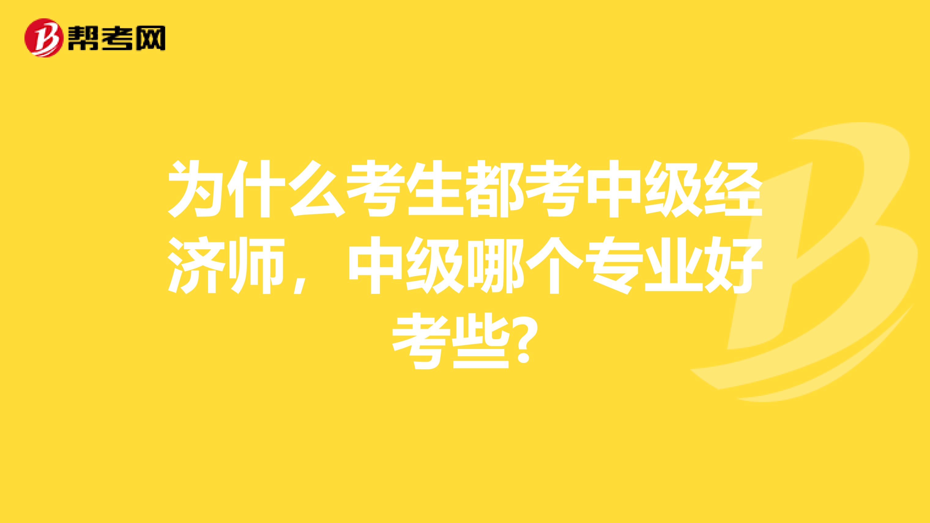 为什么考生都考中级经济师，中级哪个专业好考些?