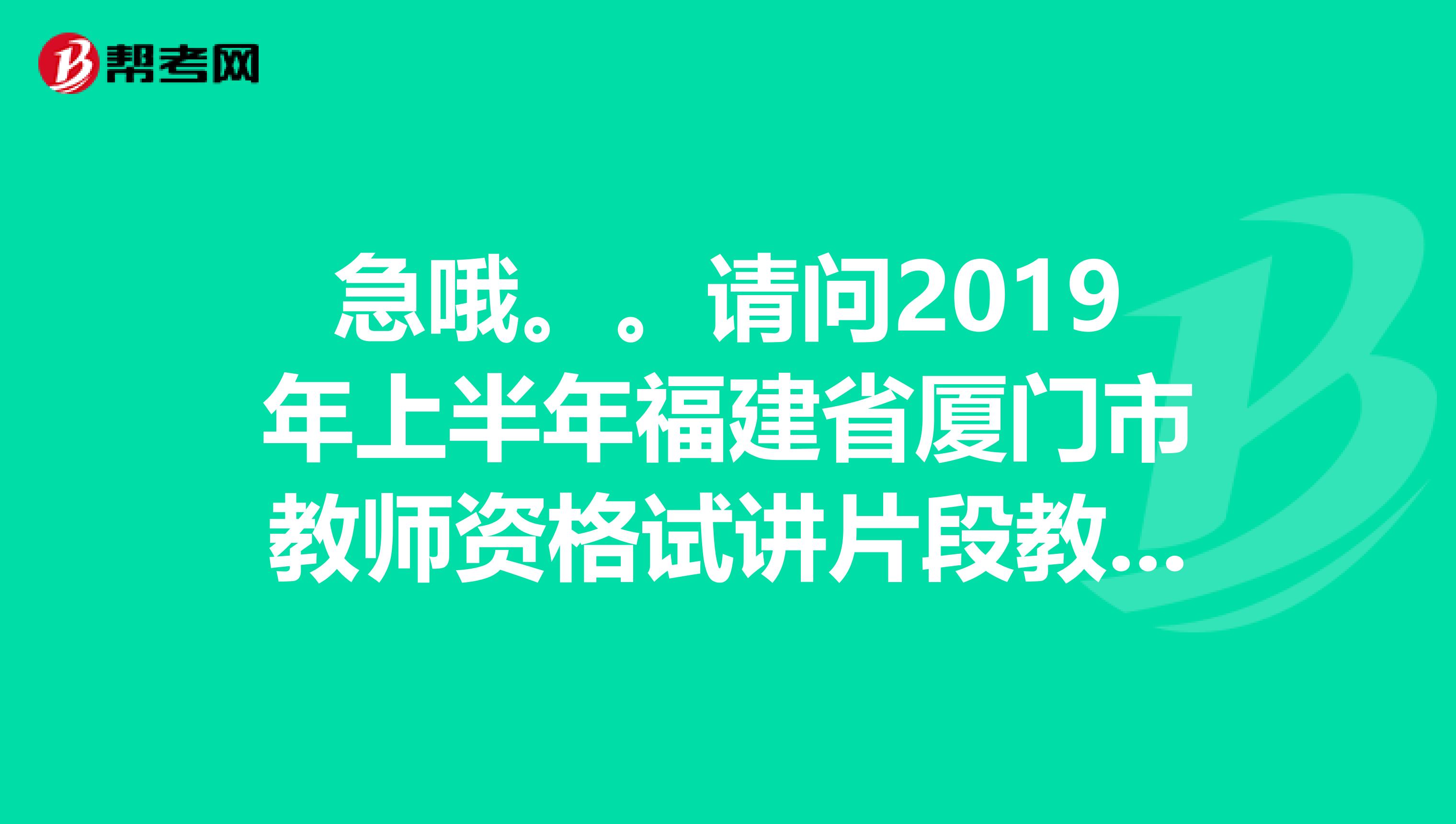 急哦。。请问2019年上半年福建省厦门市教师资格试讲片段教学网上报名时间是几月几日