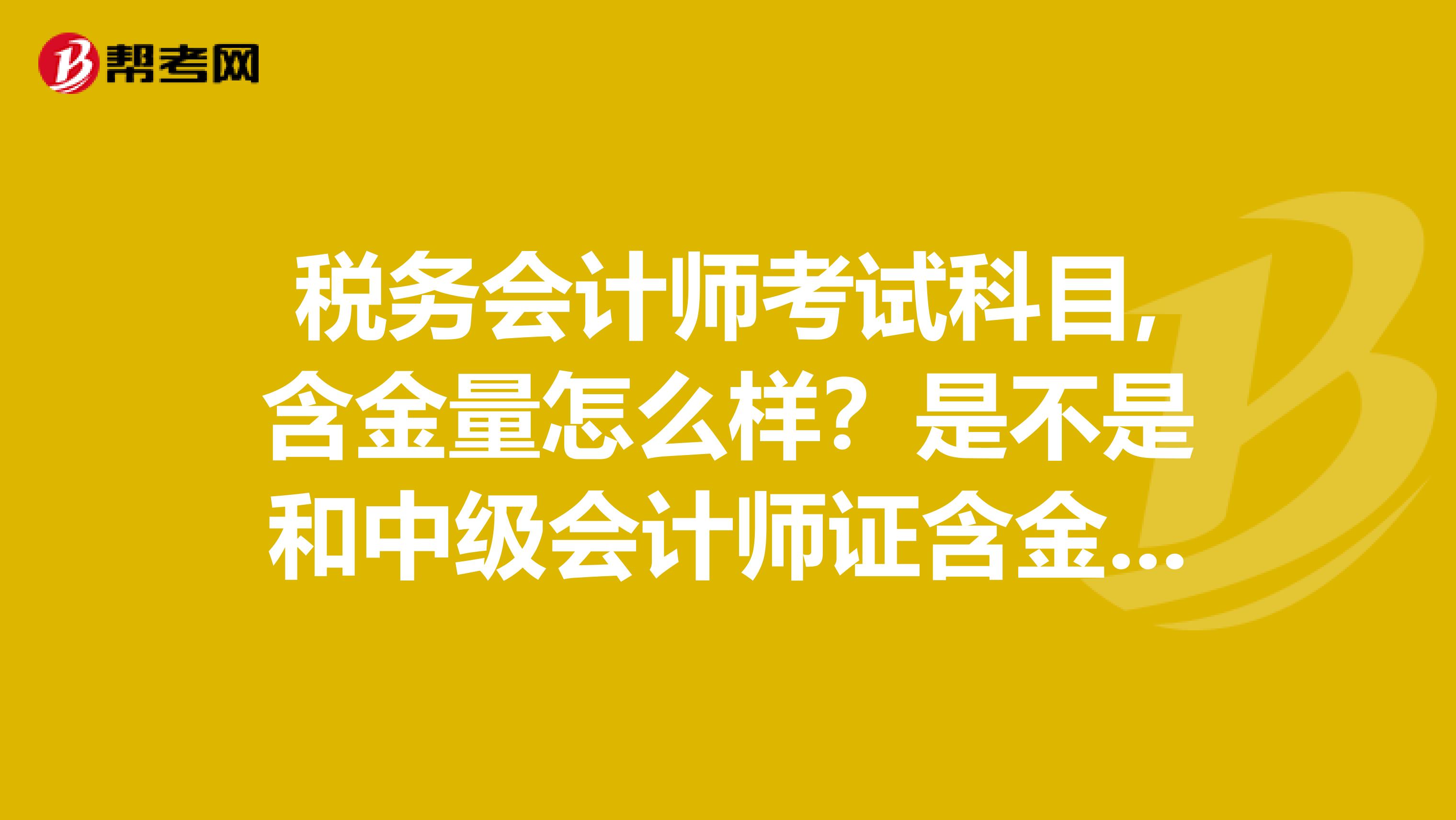 税务会计师考试科目,含金量怎么样?是不是和中级会计师证含金量差不多?