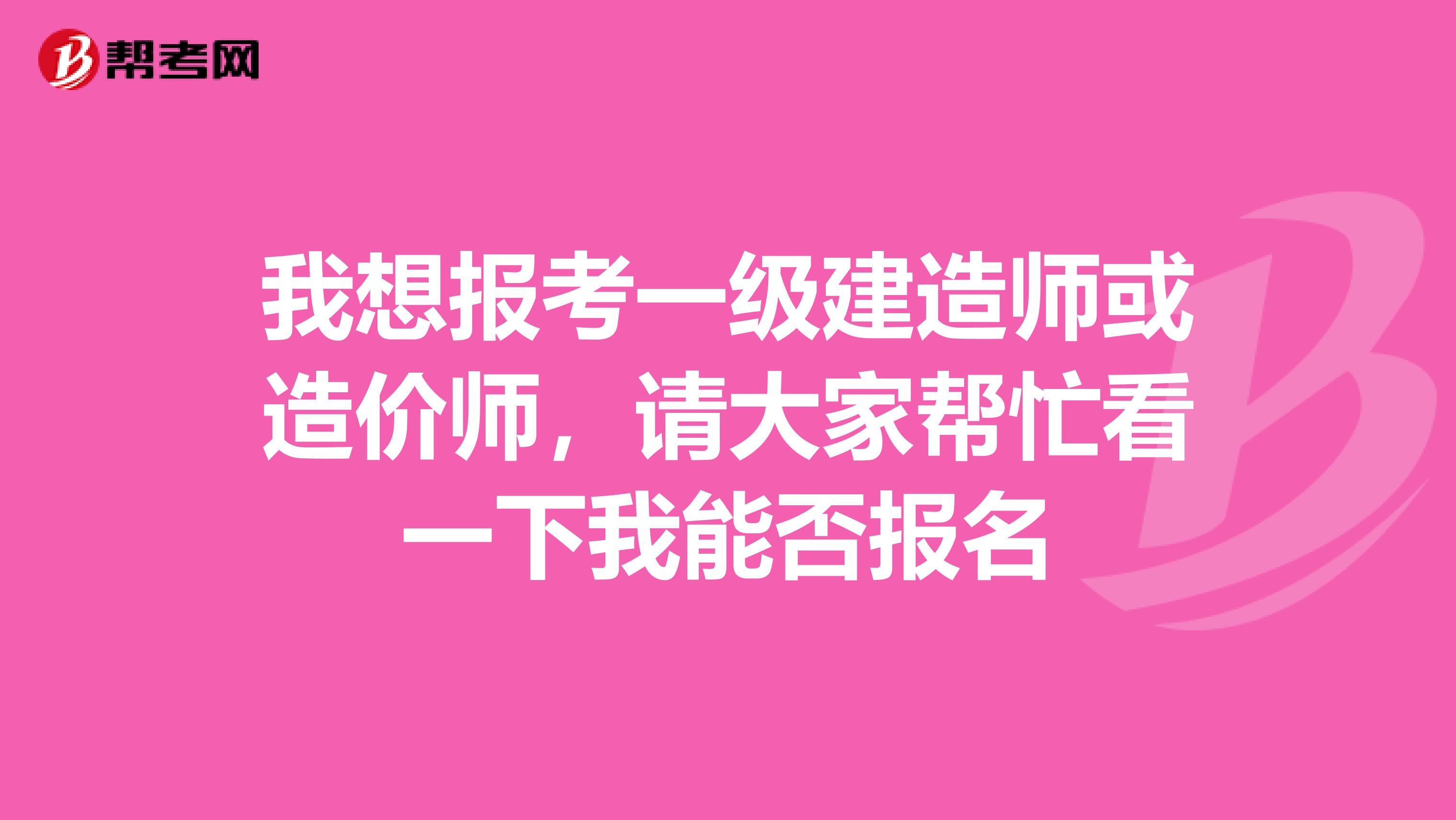 我想报考一级建造师或造价师,请大家帮忙看一下我能否报名
