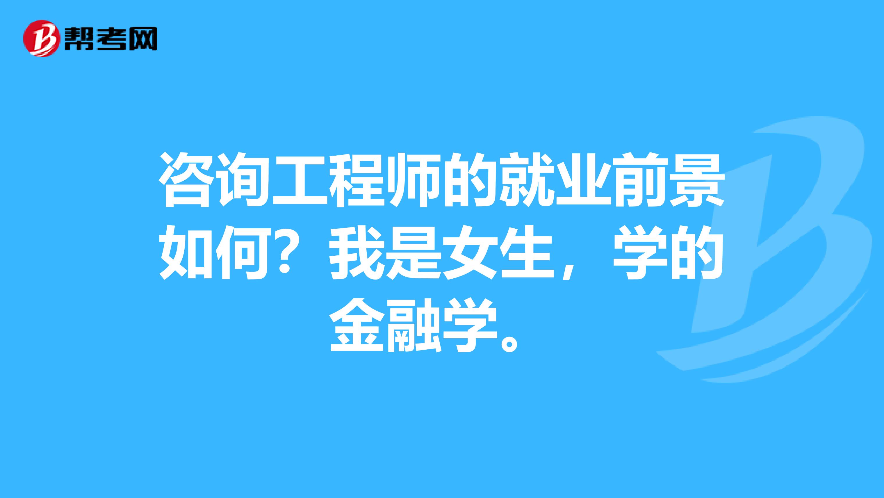 咨询工程师的就业前景如何?我是女生,学的金融学。