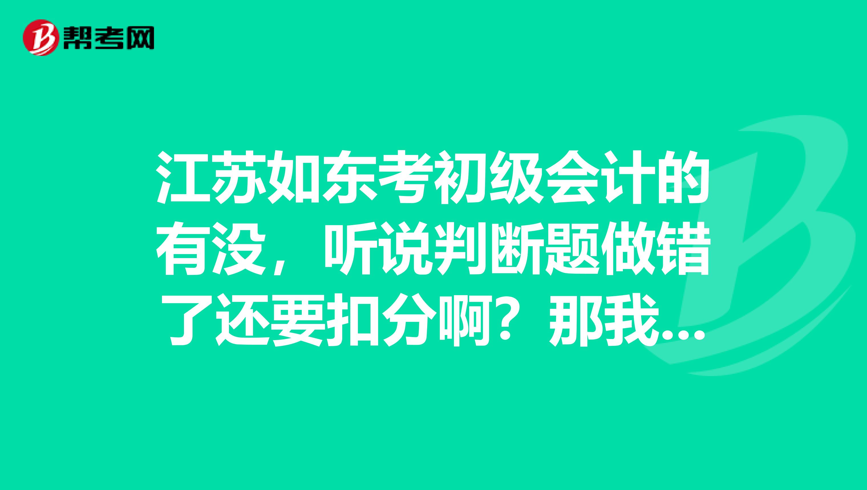 江苏如东考初级会计的有没,听说判断题做错了还要扣分啊?那我不答不会扣吧?