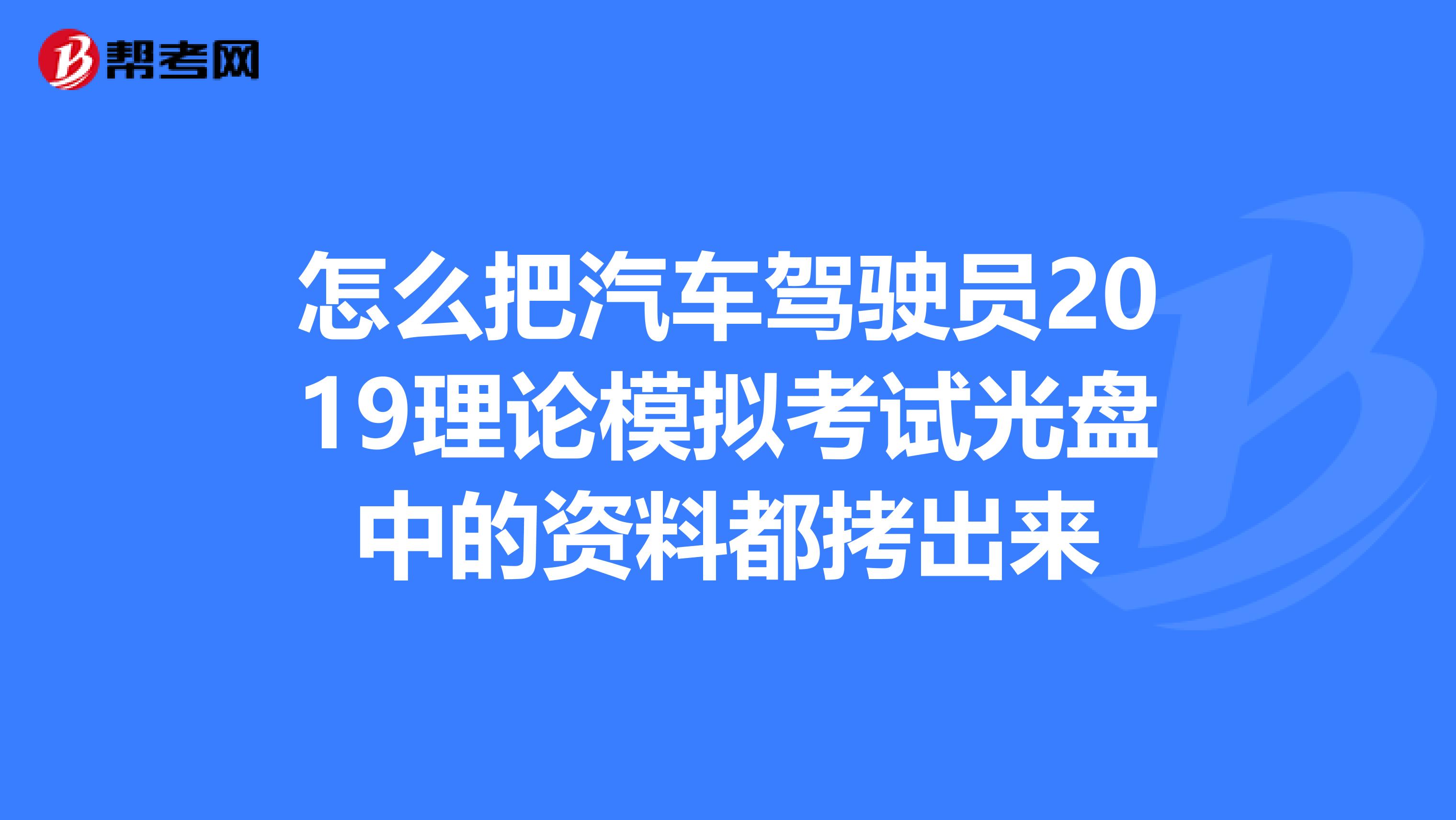怎么把汽车驾驶员2019理论模拟考试光盘中的资料都拷出来