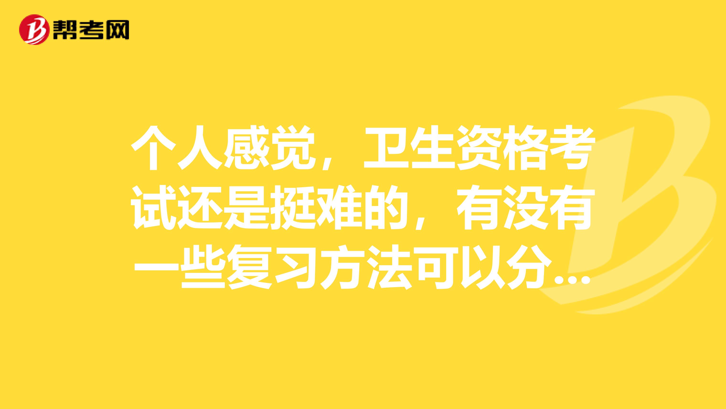 个人感觉，卫生资格考试还是挺难的，有没有一些复习方法可以分享给我呢，谢谢