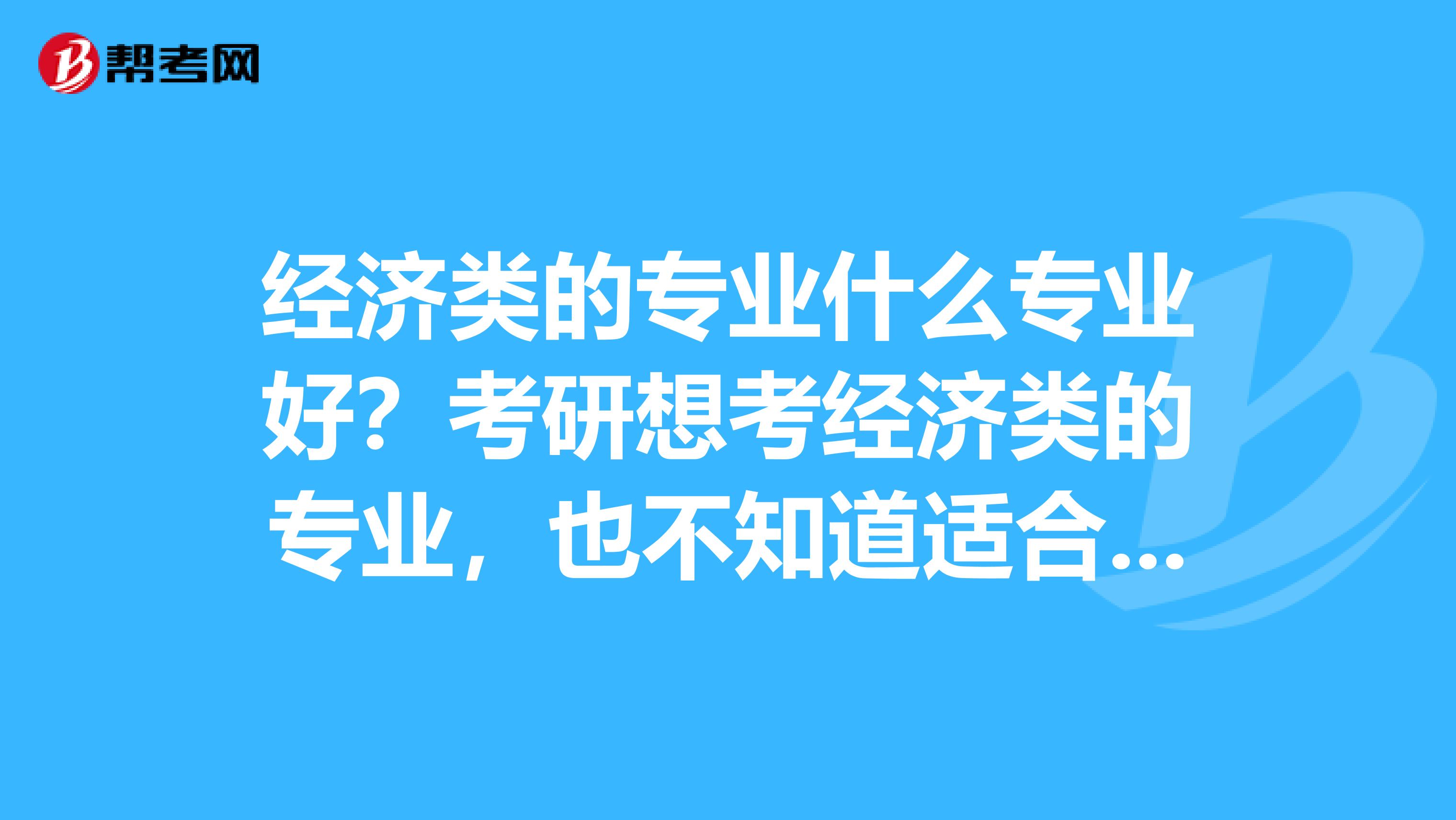 经济类的专业什么专业好?考研想考经济类的专业,也不知道适合报哪个学校的,请大家知道的帮帮忙啊谢谢