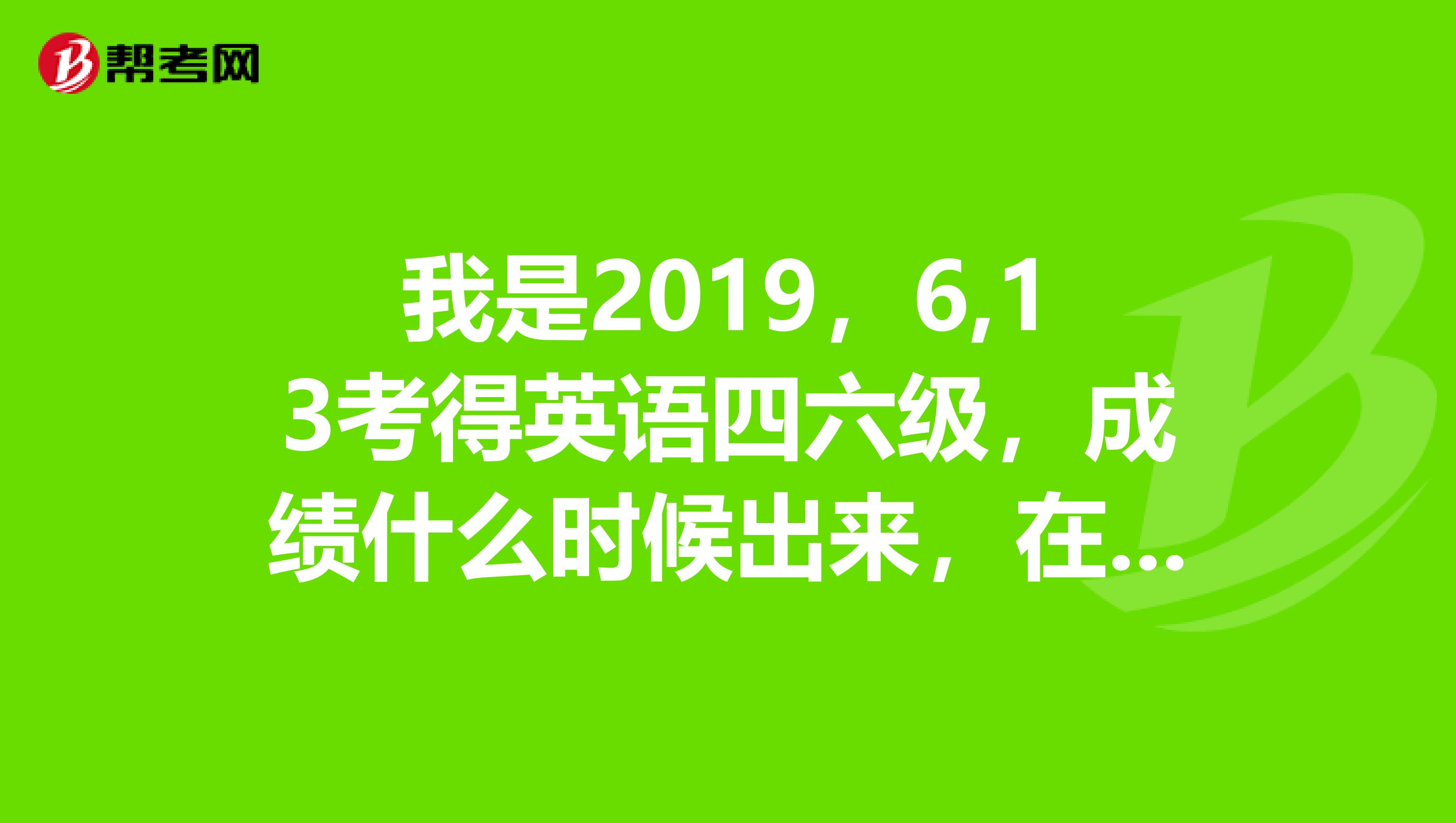 我是2019,6,13考得英语四六级,成绩什么时候出来,在那个正规的网站可以查到,谢谢你