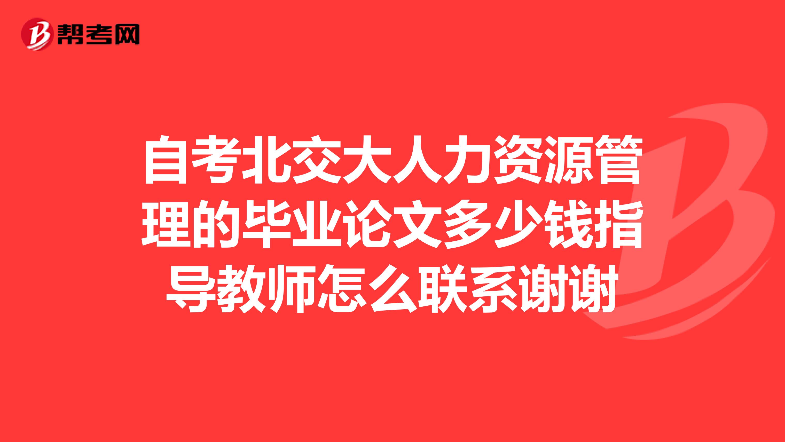 自考北交大人力资源管理的毕业论文多少钱指导教师怎么联系谢谢