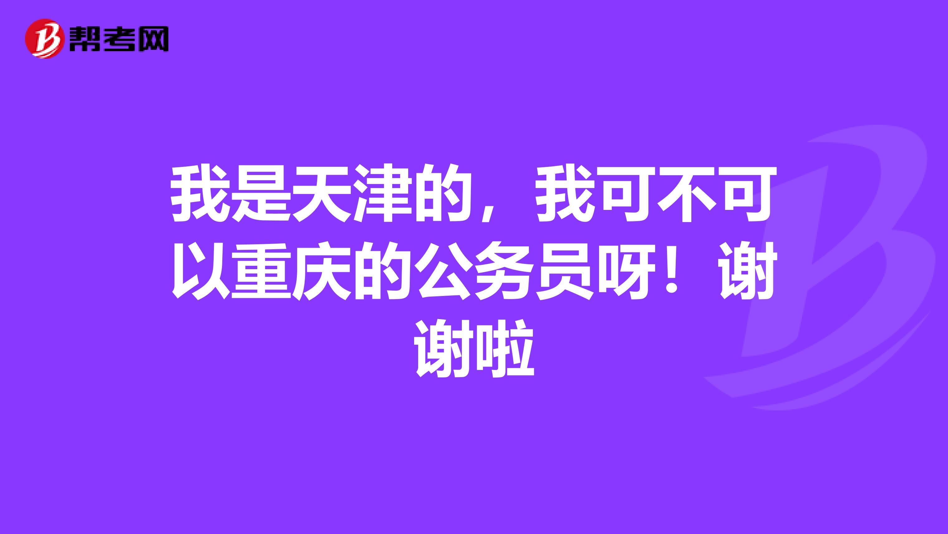 我是天津的，我可不可以重庆的公务员呀！谢谢啦