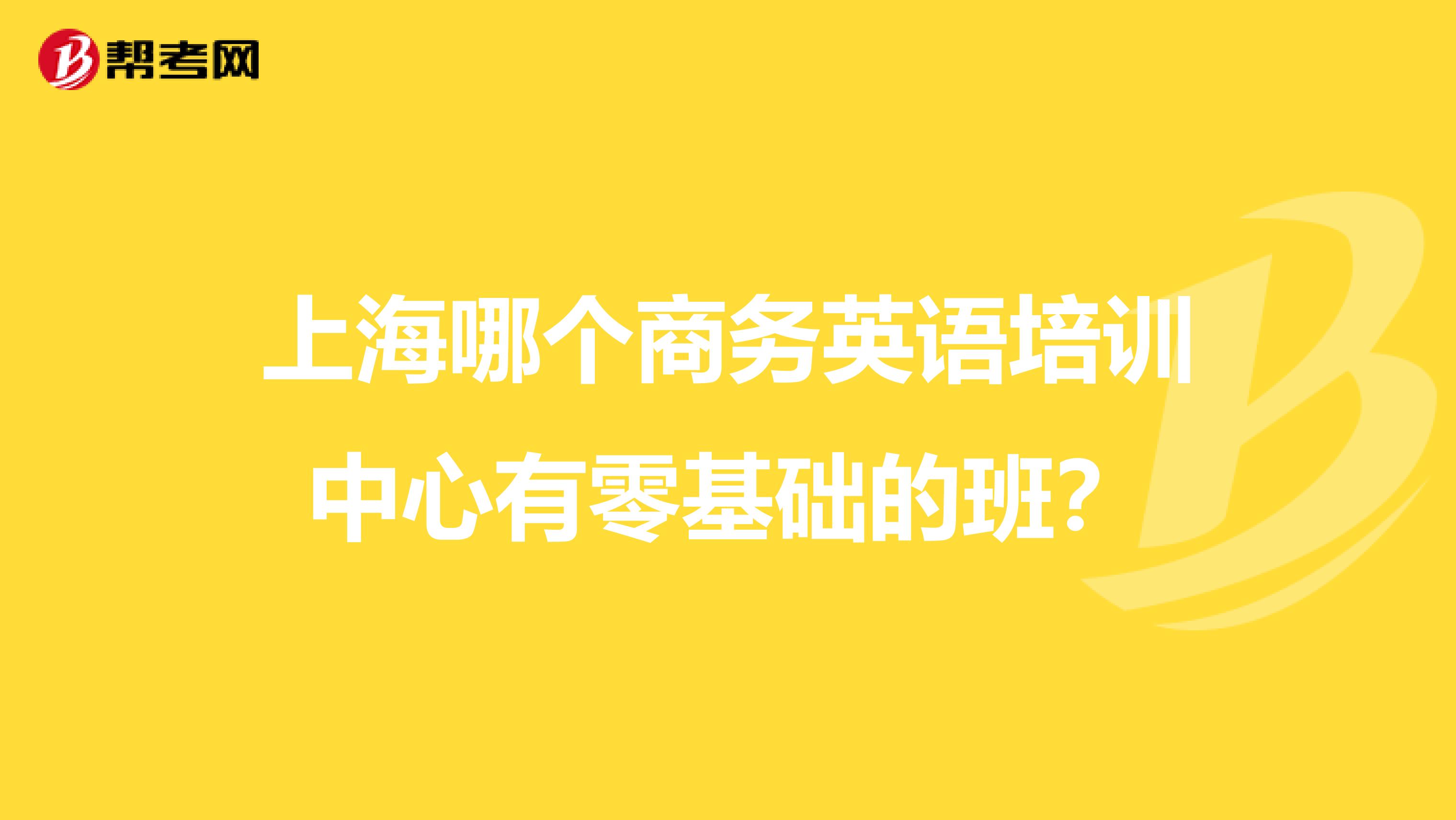 上海哪个商务英语培训中心有零基础的班?