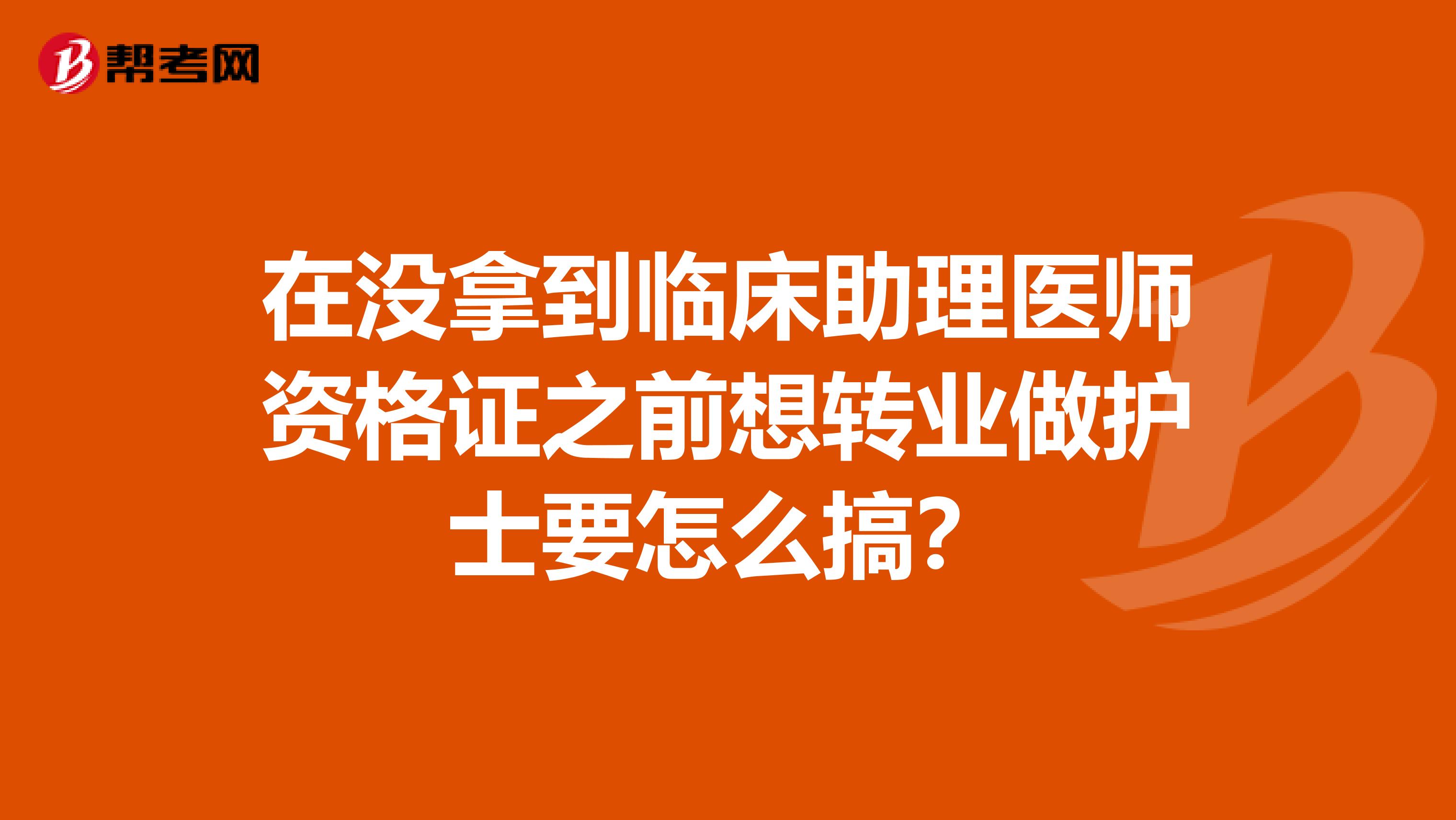 在沒拿到臨床助理醫(yī)師資格證之前想轉業(yè)做護士要怎么搞？