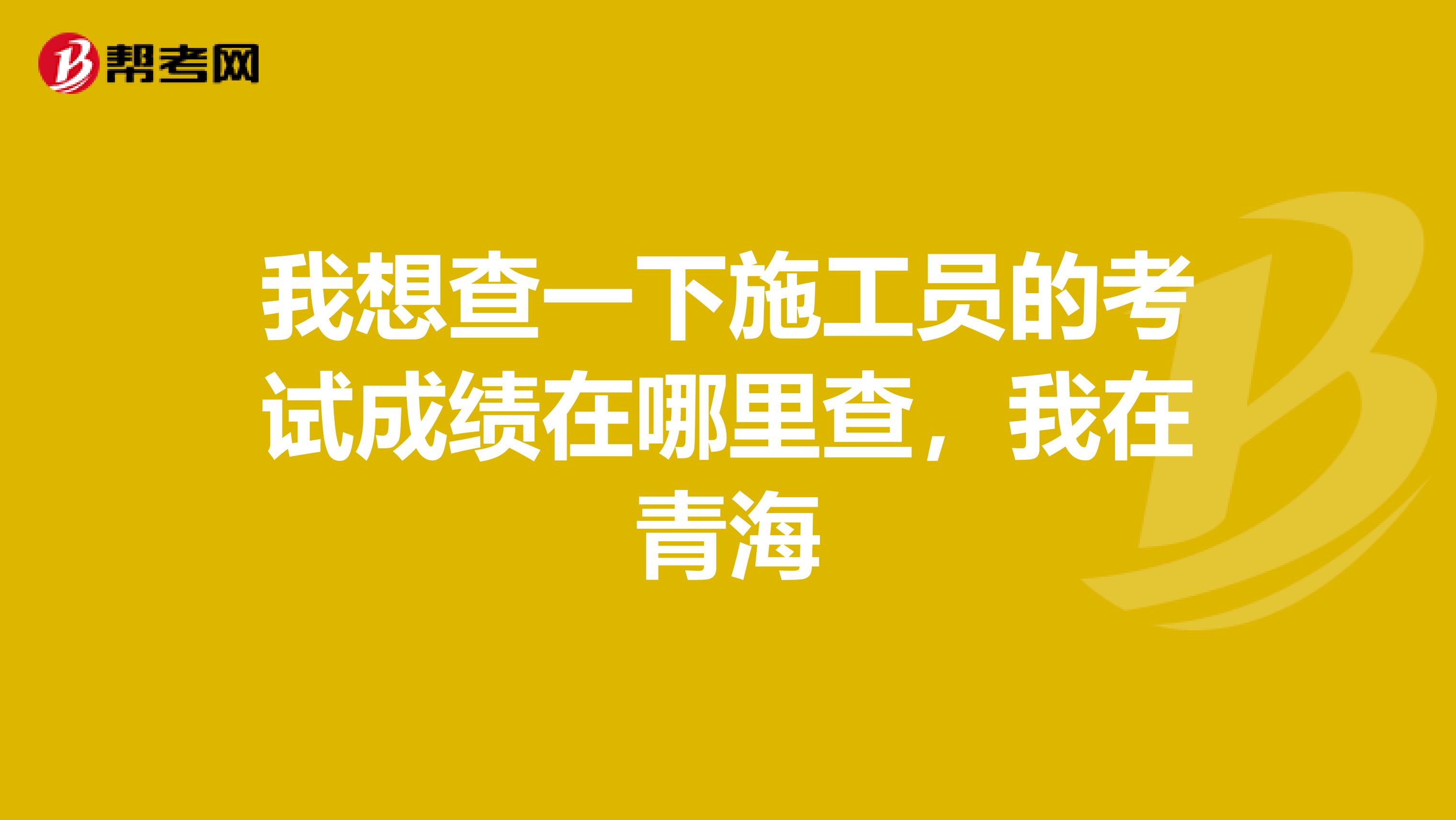 我想查一下施工员的考试成绩在哪里查，我在青海