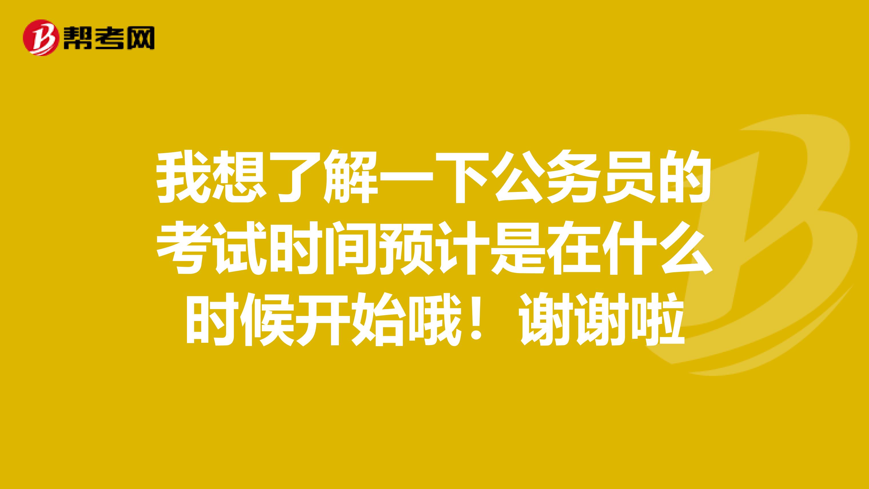 我想了解一下公务员的考试时间预计是在什么时候开始哦!谢谢啦