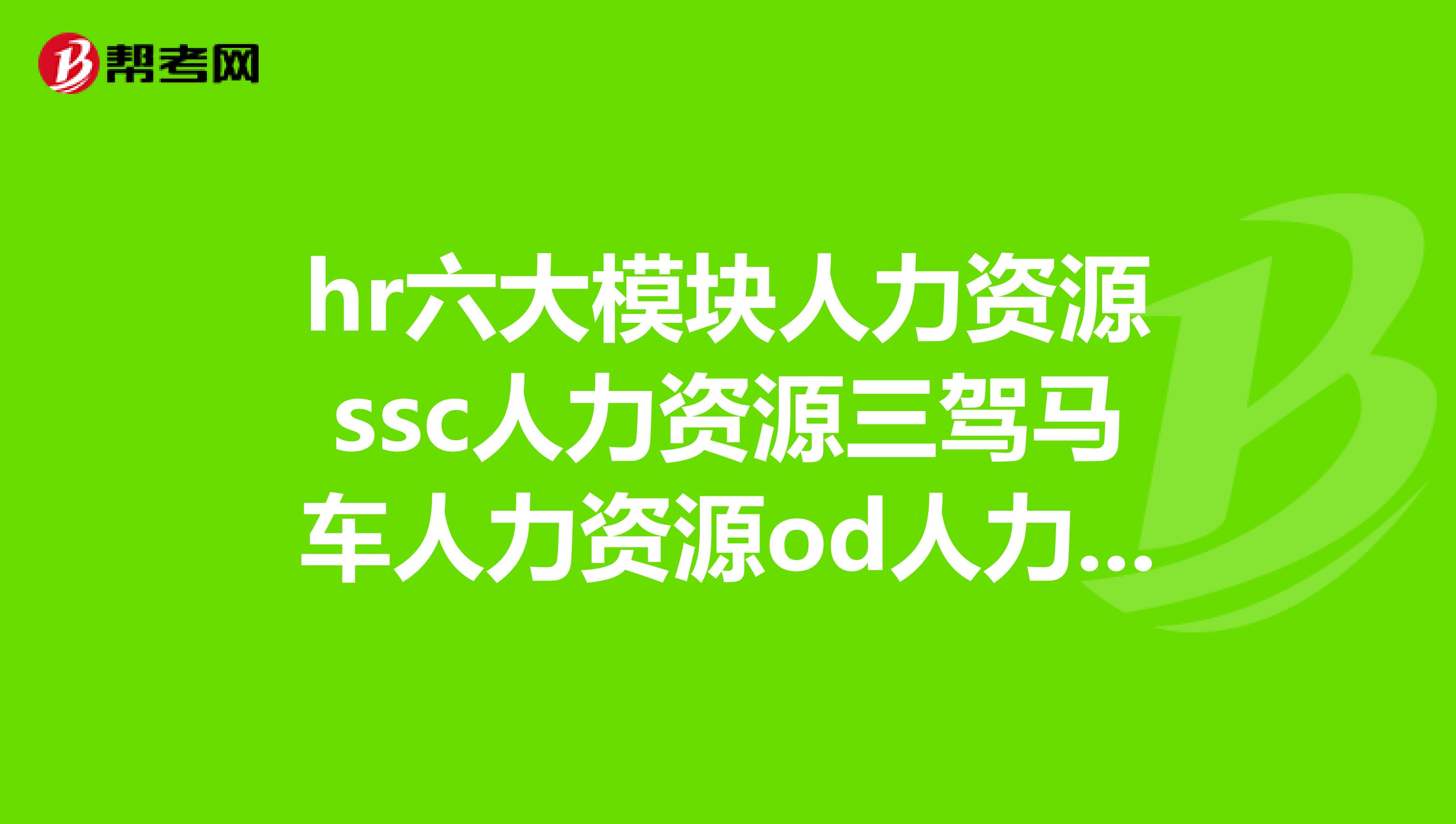 hr六大模塊人力資源ssc人力資源三駕馬車人力資源od人力資源裡od是