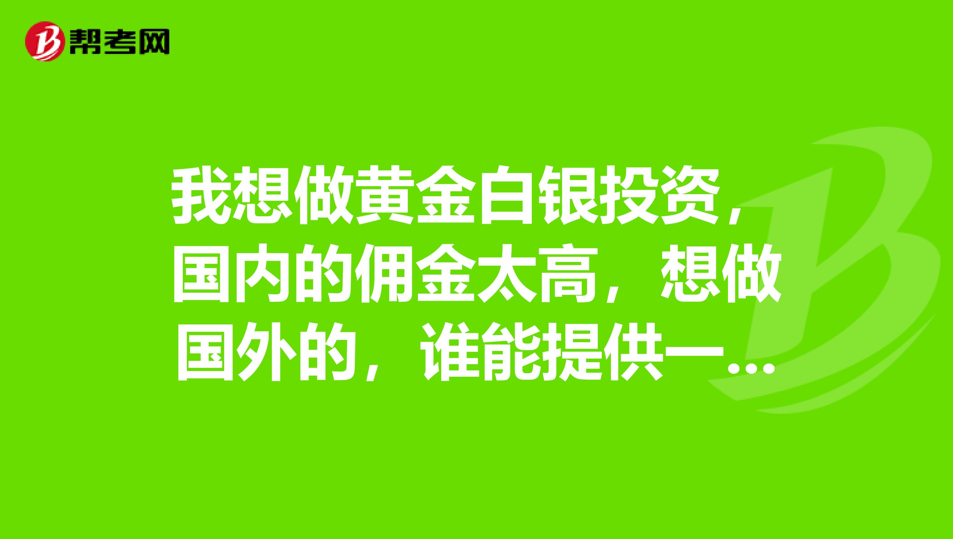 我想做黄金白银投资，国内的佣金太高，想做国外的，谁能提供一个资金安全行情稳定的交易平台，谢谢
