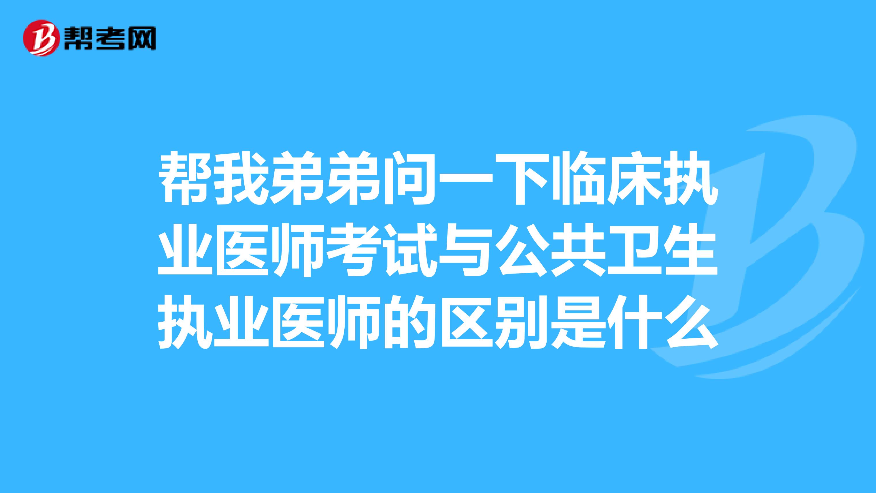 幫我弟弟問一下臨床執(zhí)業(yè)醫(yī)師考試與公共衛(wèi)生執(zhí)業(yè)醫(yī)師的區(qū)別是什么