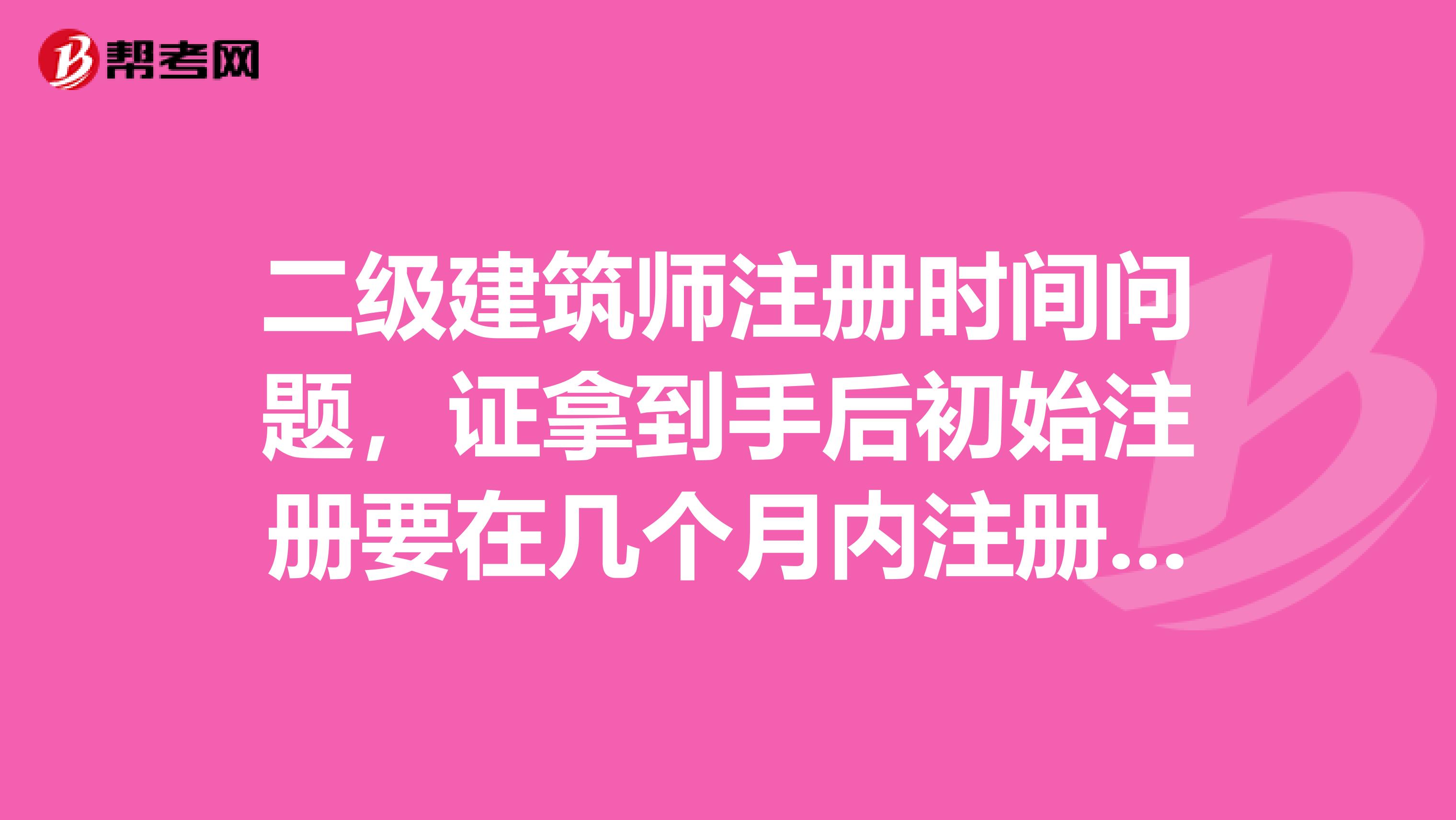 二級建筑師注冊時間問題，證拿到手后初始注冊要在幾個月內注冊呢？