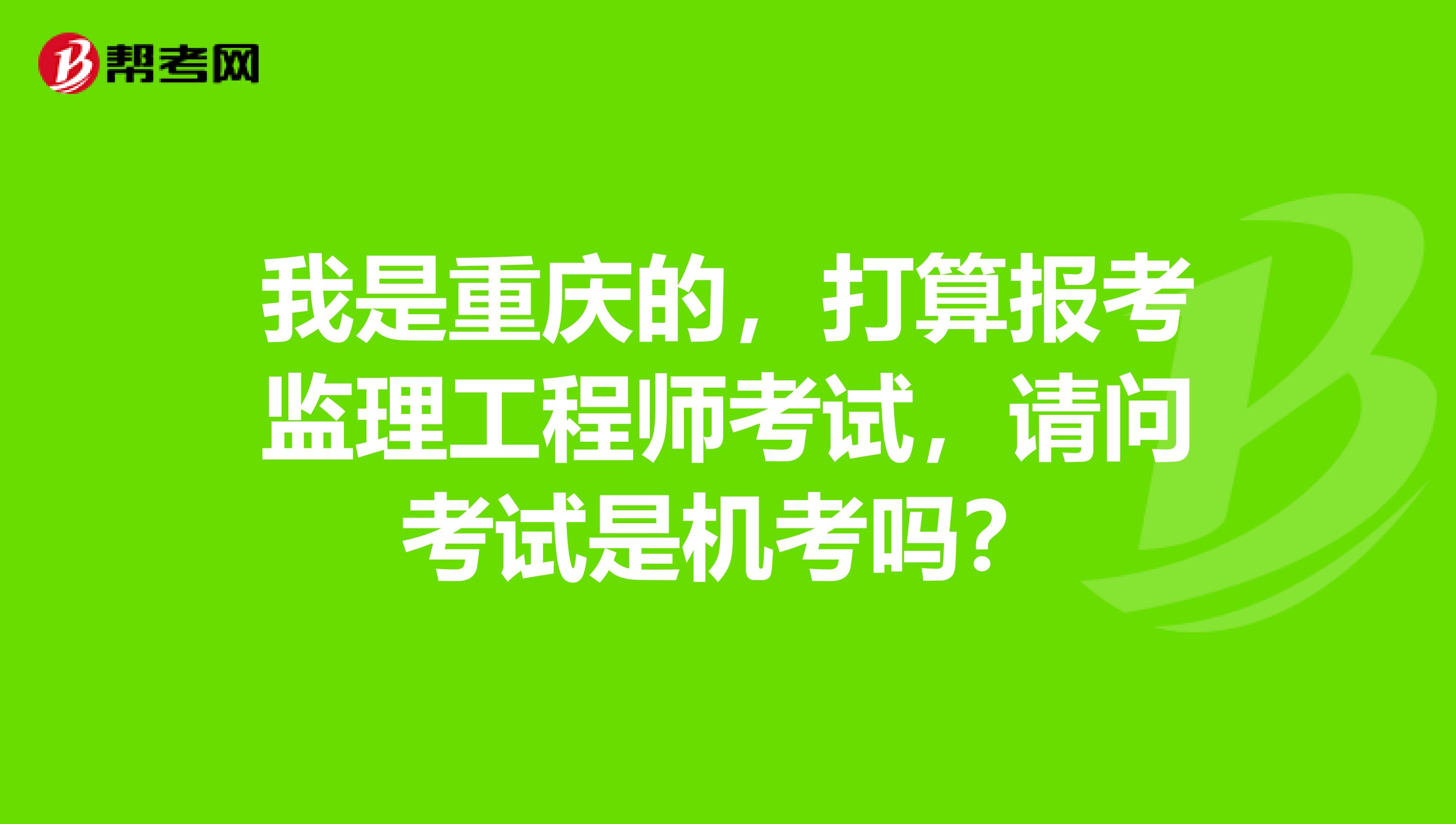 我是重庆的，打算报考监理工程师考试，请问考试是机考吗？
