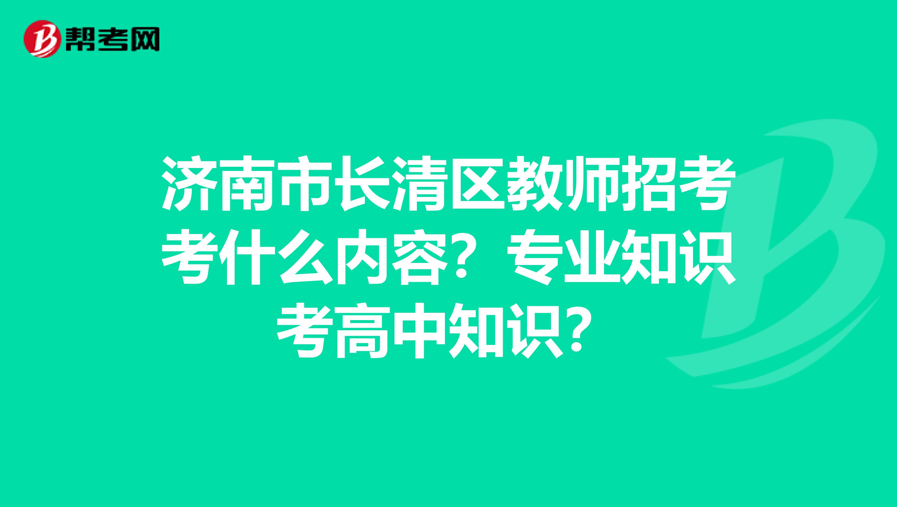 济南市长清区教师招考考什么内容？专业知识考高中知识？