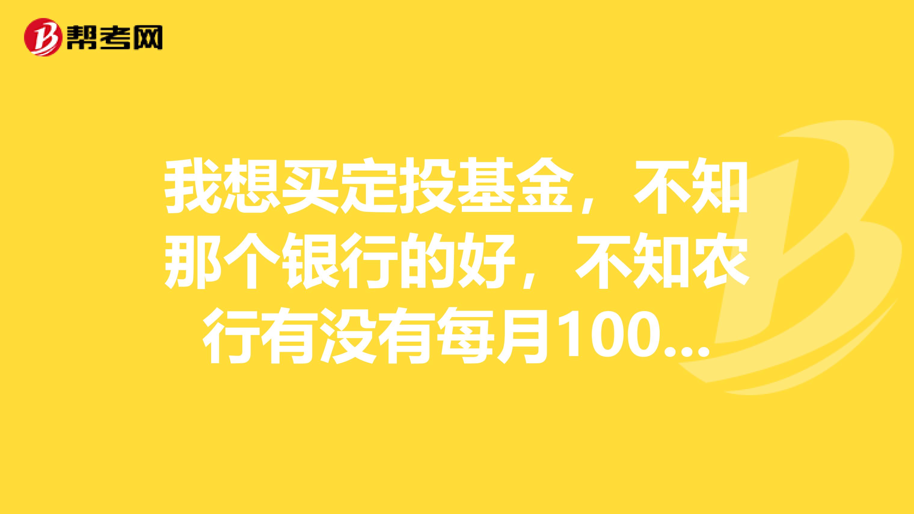我想买定投基金,不知那个银行的好,不知农行有没有每月100或200的