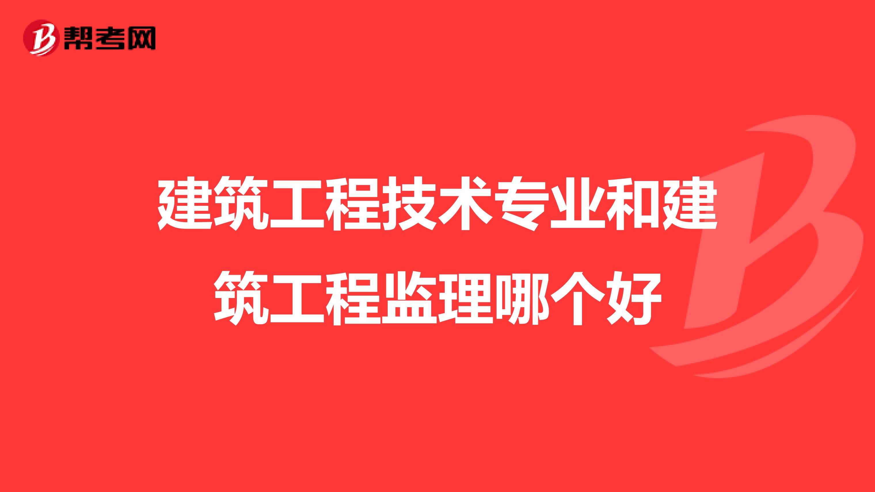 建筑工程技术专业和建筑工程监理哪个好