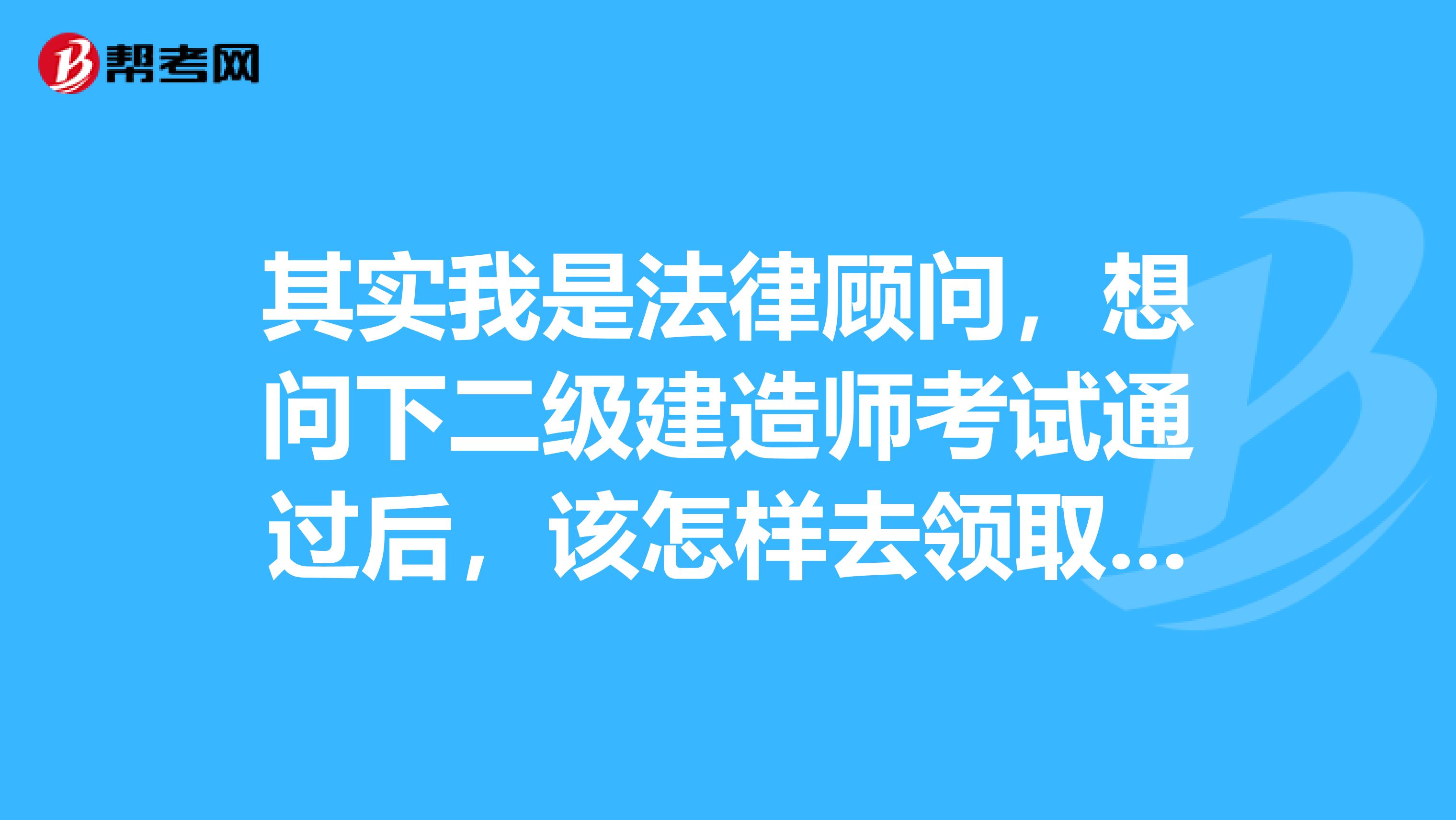 其实我是法律顾问,想问下二级建造师考试通过后,该怎样去领取证书